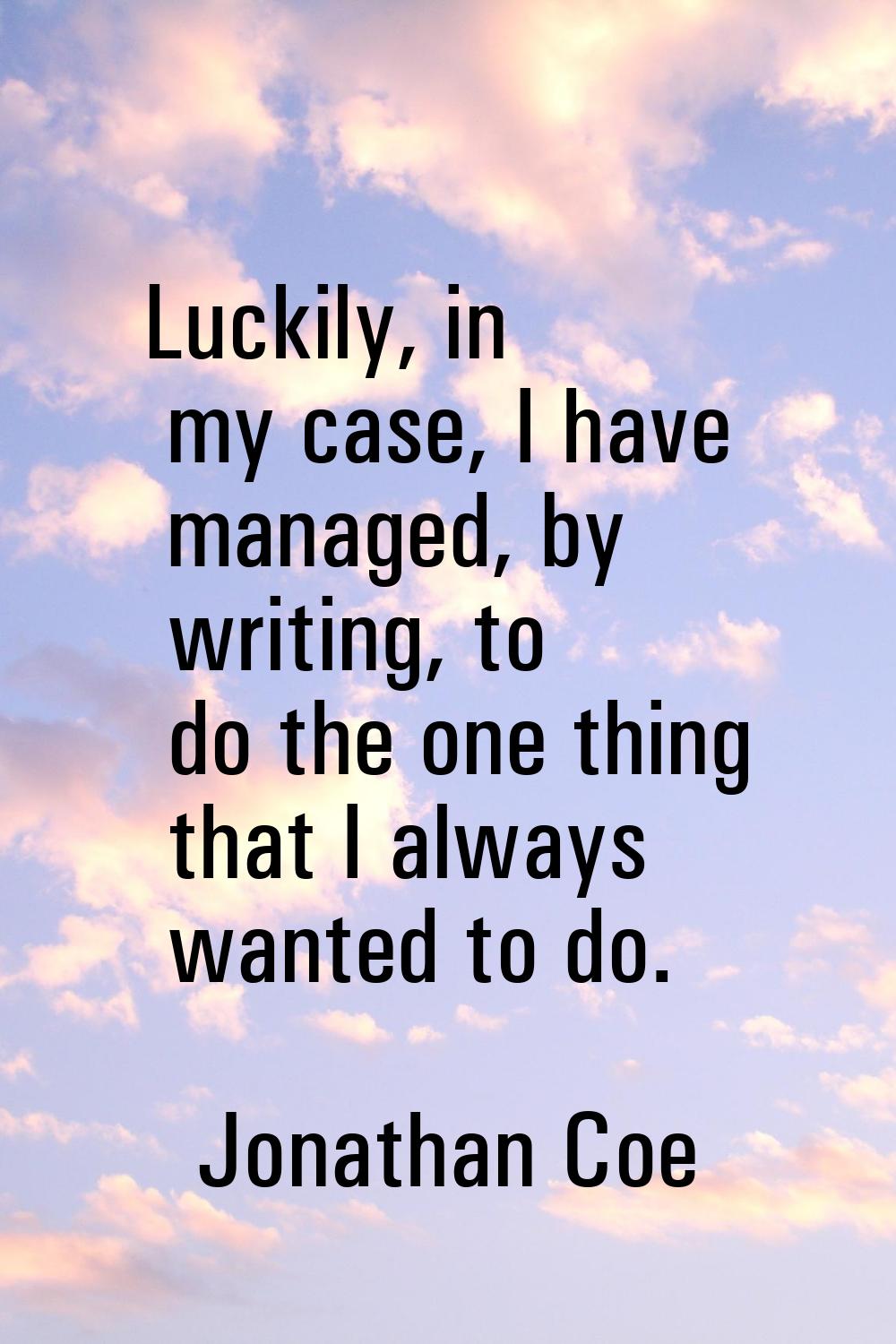 Luckily, in my case, I have managed, by writing, to do the one thing that I always wanted to do.