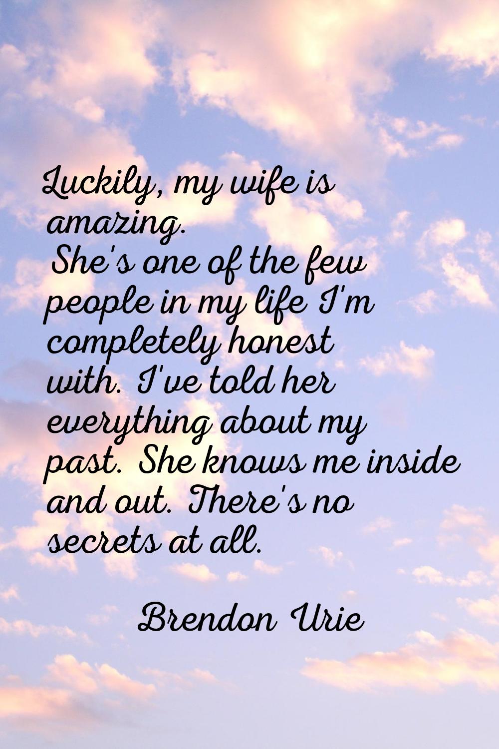 Luckily, my wife is amazing. She's one of the few people in my life I'm completely honest with. I'v