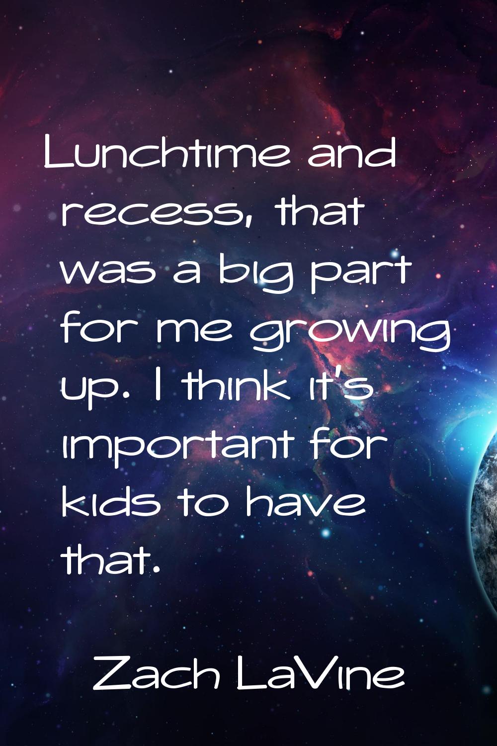 Lunchtime and recess, that was a big part for me growing up. I think it's important for kids to hav