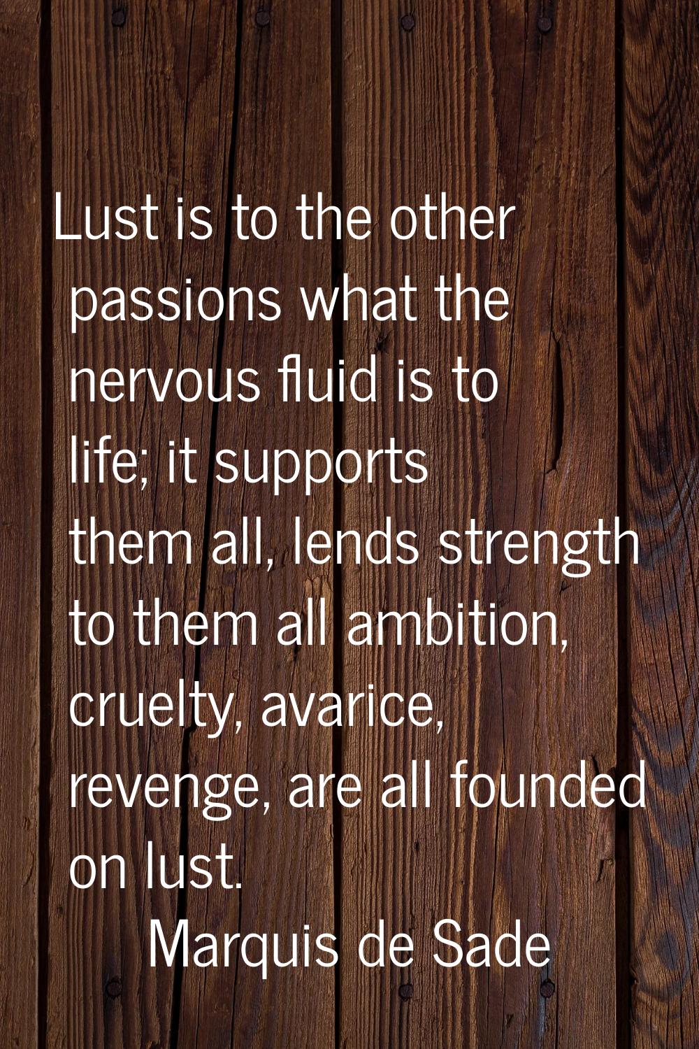Lust is to the other passions what the nervous fluid is to life; it supports them all, lends streng