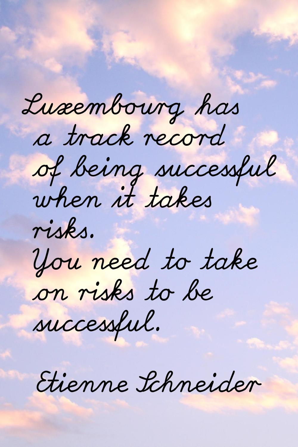 Luxembourg has a track record of being successful when it takes risks. You need to take on risks to