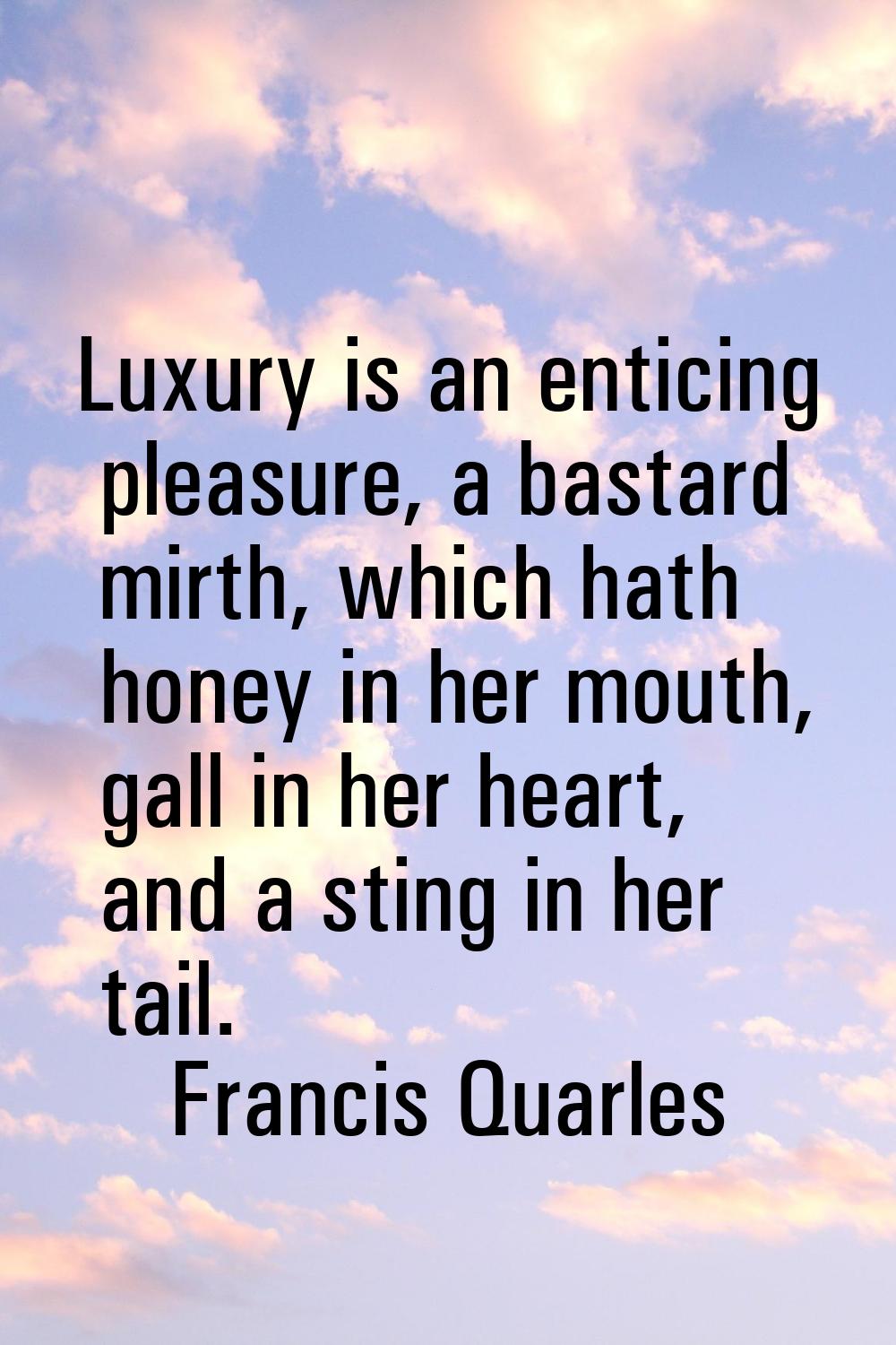 Luxury is an enticing pleasure, a bastard mirth, which hath honey in her mouth, gall in her heart, 