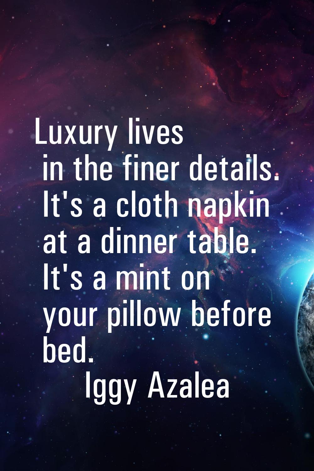 Luxury lives in the finer details. It's a cloth napkin at a dinner table. It's a mint on your pillo