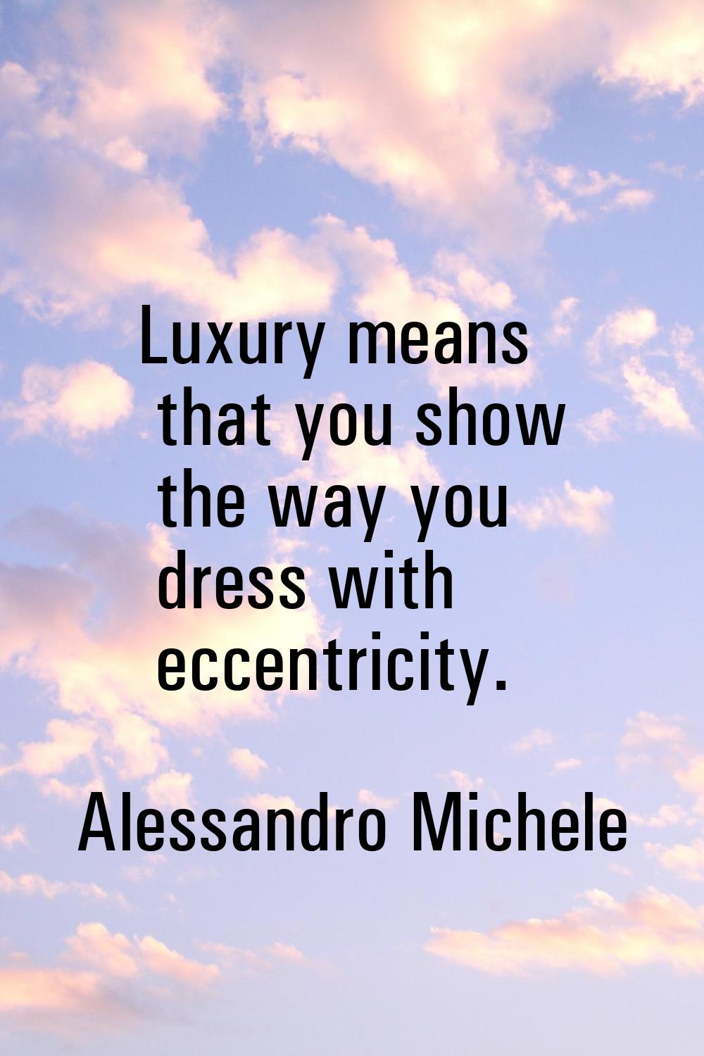 Luxury means that you show the way you dress with eccentricity.