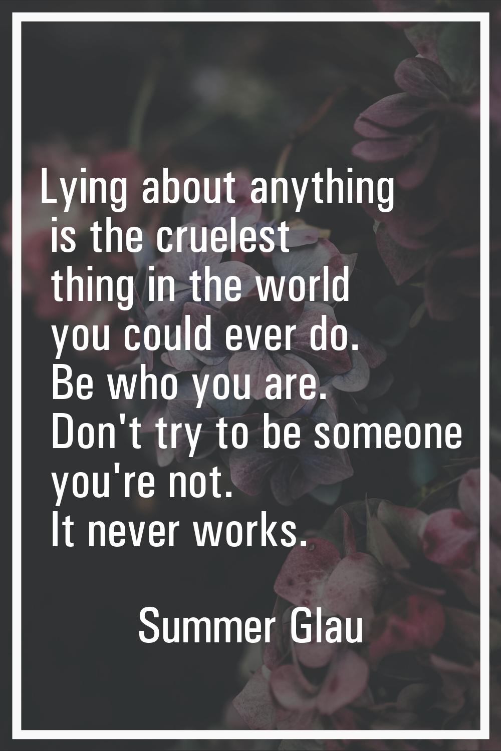 Lying about anything is the cruelest thing in the world you could ever do. Be who you are. Don't tr