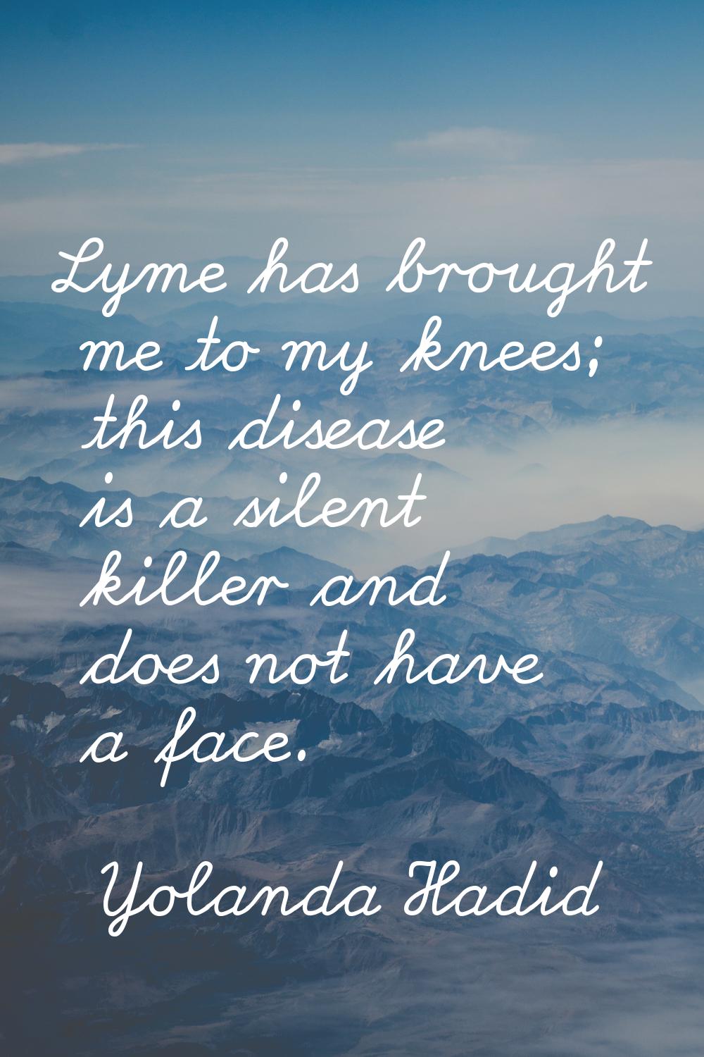 Lyme has brought me to my knees; this disease is a silent killer and does not have a face.