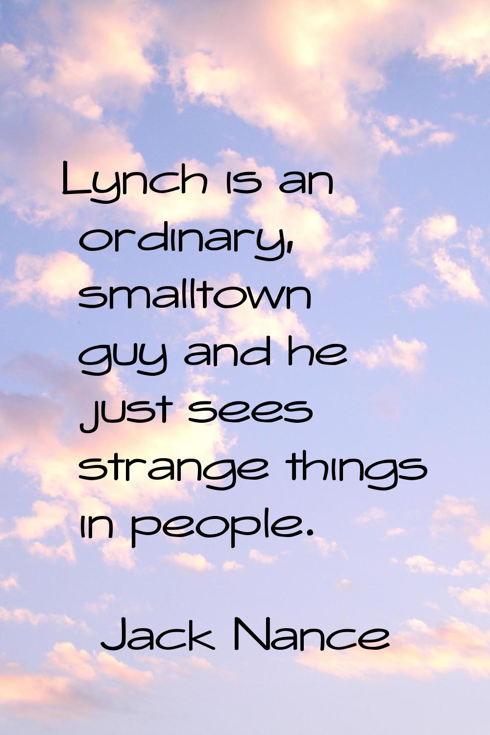 Lynch is an ordinary, smalltown guy and he just sees strange things in people.