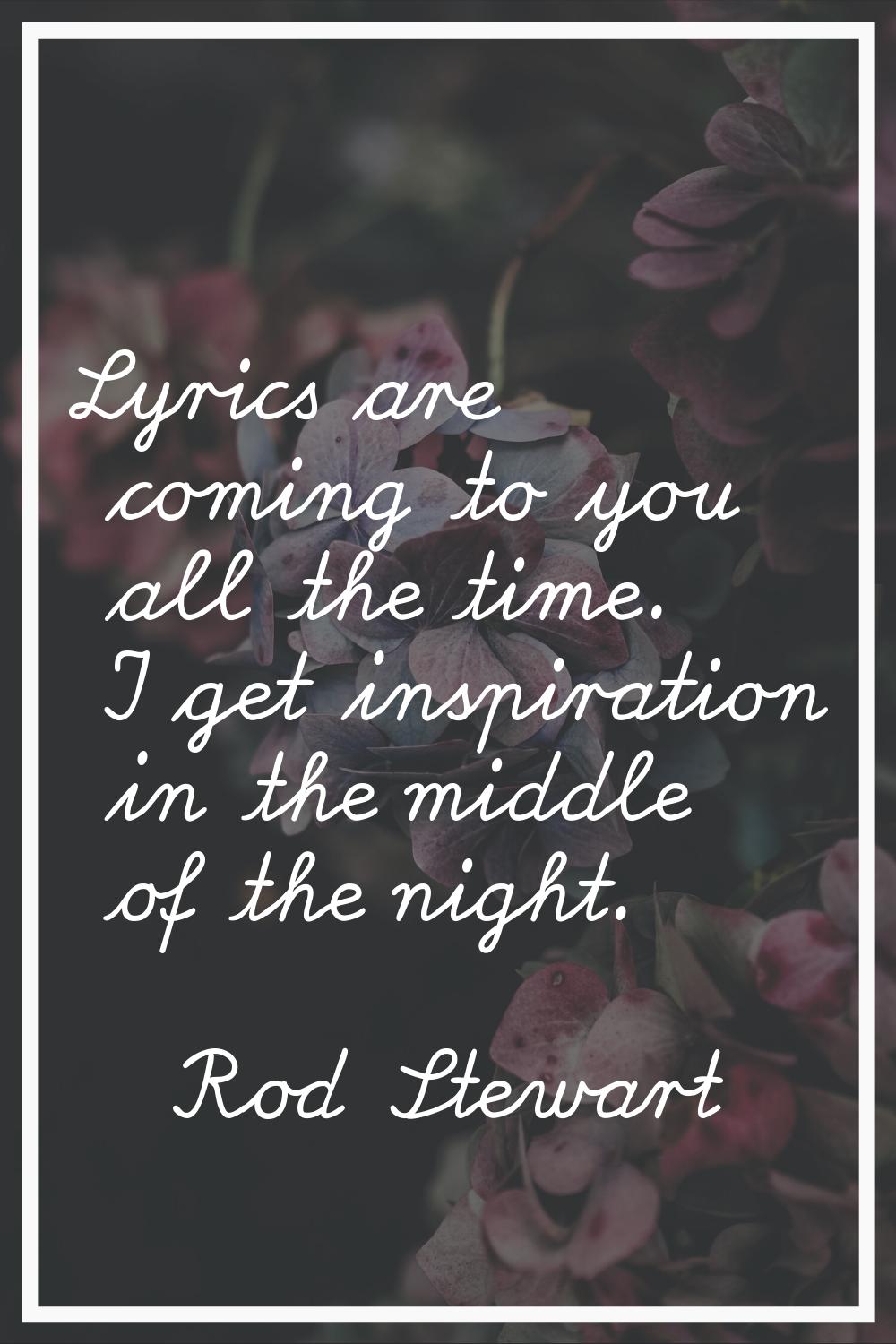 Lyrics are coming to you all the time. I get inspiration in the middle of the night.