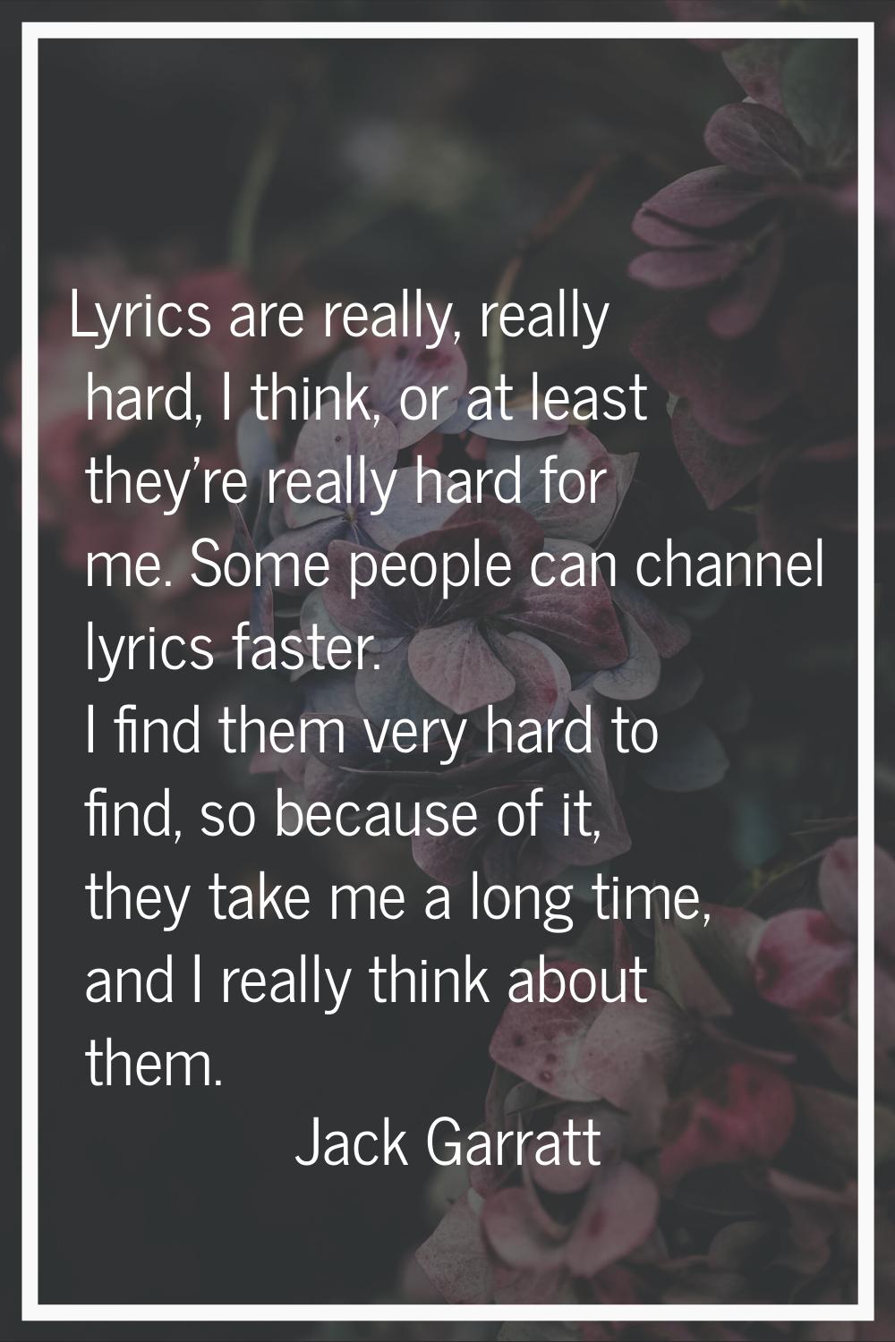 Lyrics are really, really hard, I think, or at least they're really hard for me. Some people can ch
