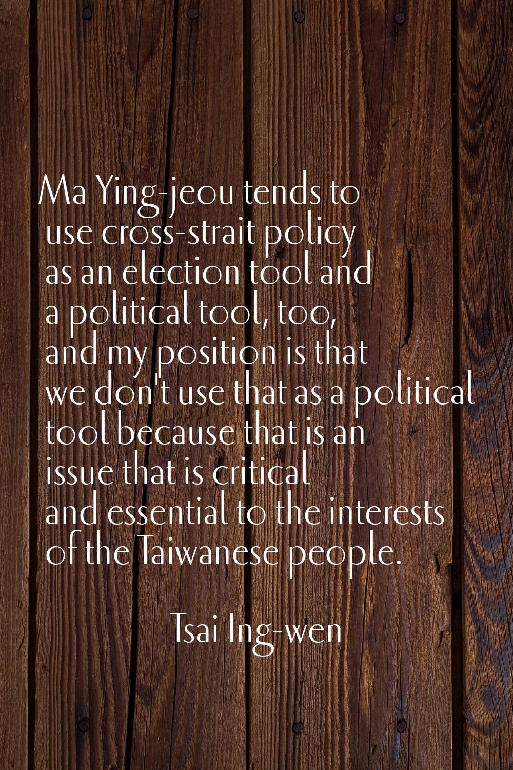 Ma Ying-jeou tends to use cross-strait policy as an election tool and a political tool, too, and my