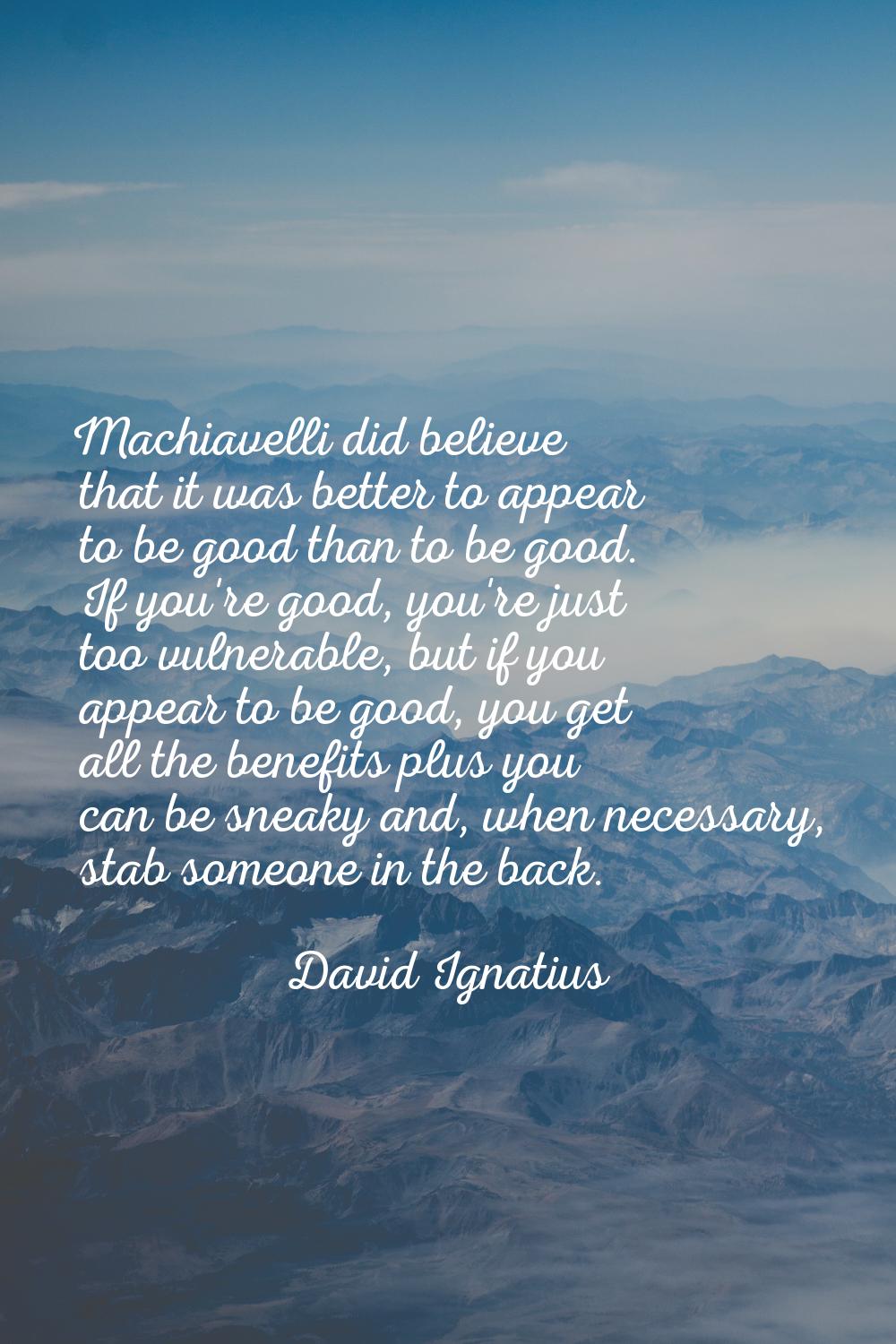 Machiavelli did believe that it was better to appear to be good than to be good. If you're good, yo