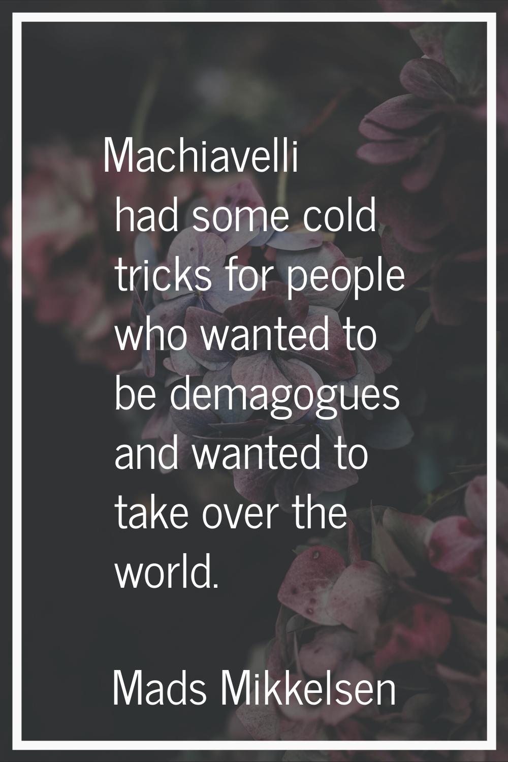 Machiavelli had some cold tricks for people who wanted to be demagogues and wanted to take over the