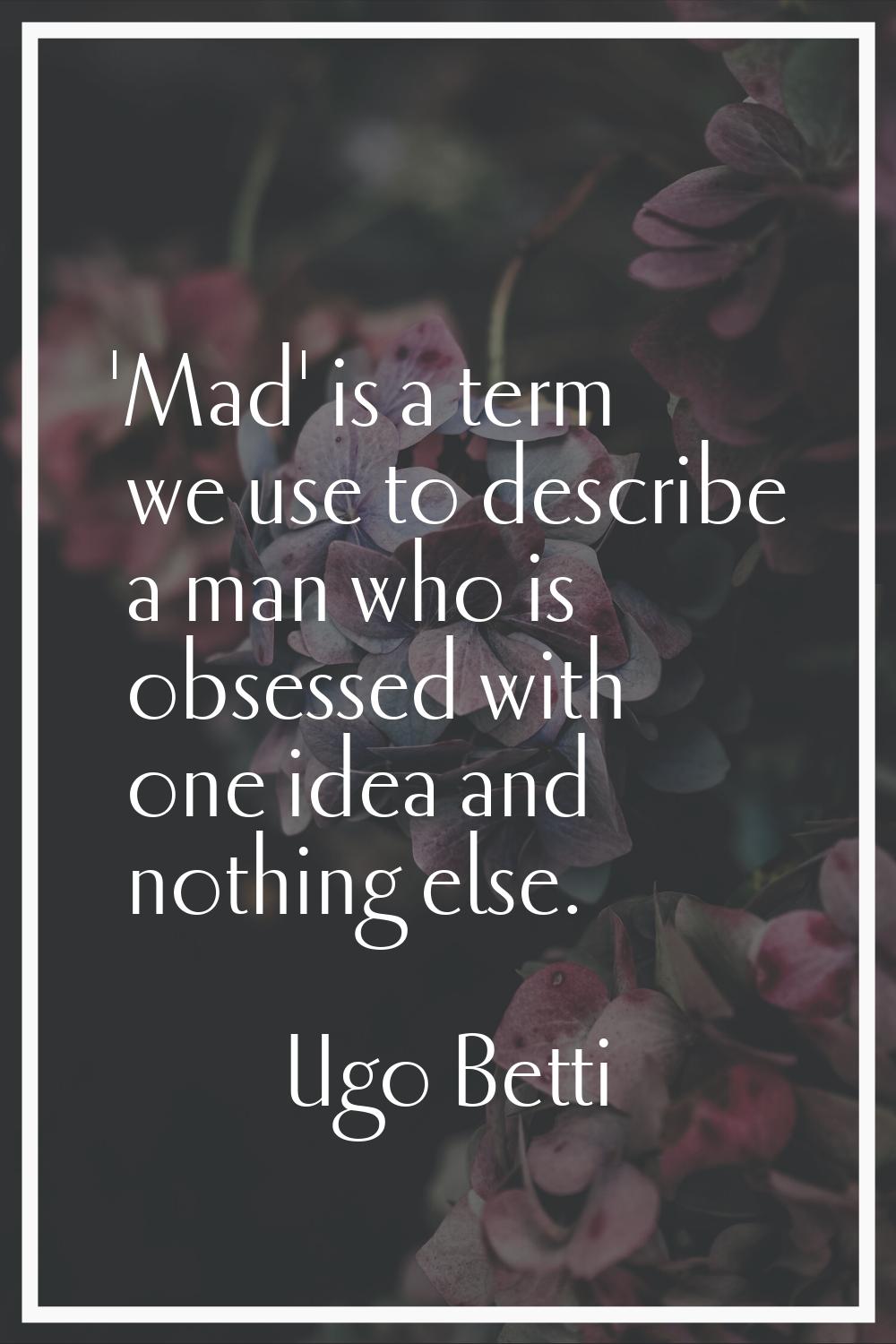 'Mad' is a term we use to describe a man who is obsessed with one idea and nothing else.
