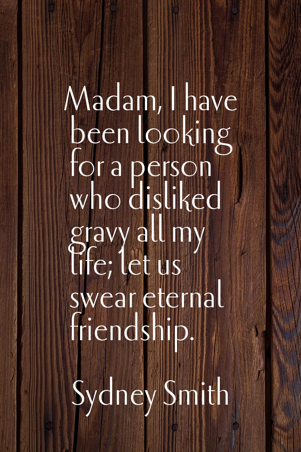 Madam, I have been looking for a person who disliked gravy all my life; let us swear eternal friend