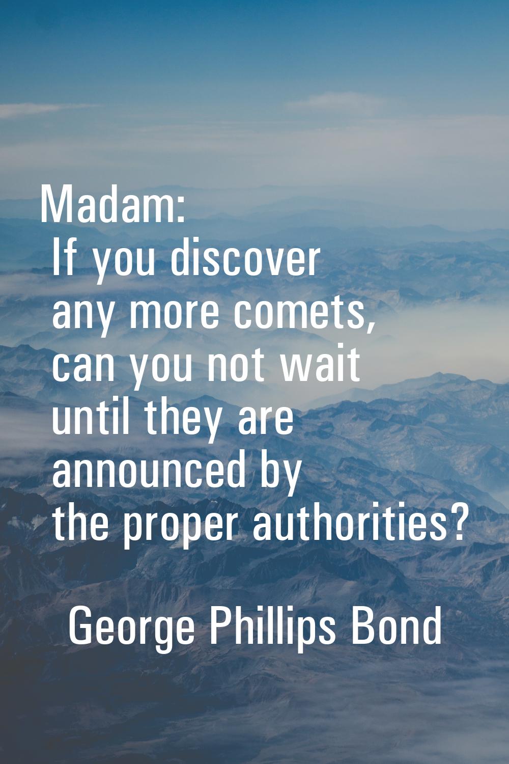 Madam: If you discover any more comets, can you not wait until they are announced by the proper aut