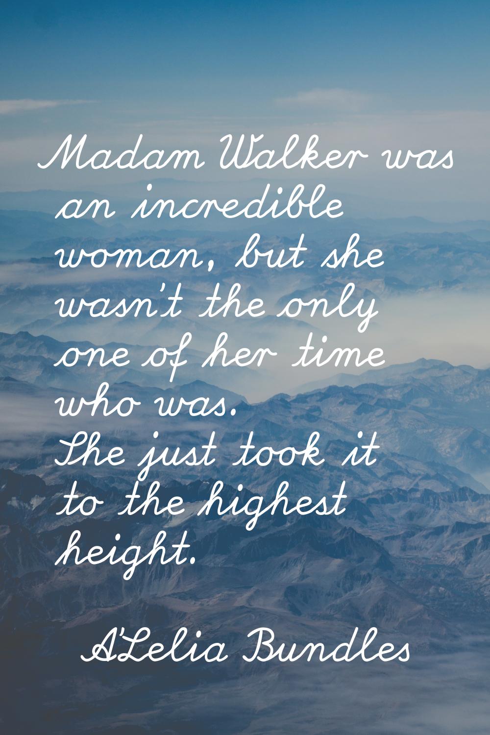 Madam Walker was an incredible woman, but she wasn't the only one of her time who was. She just too