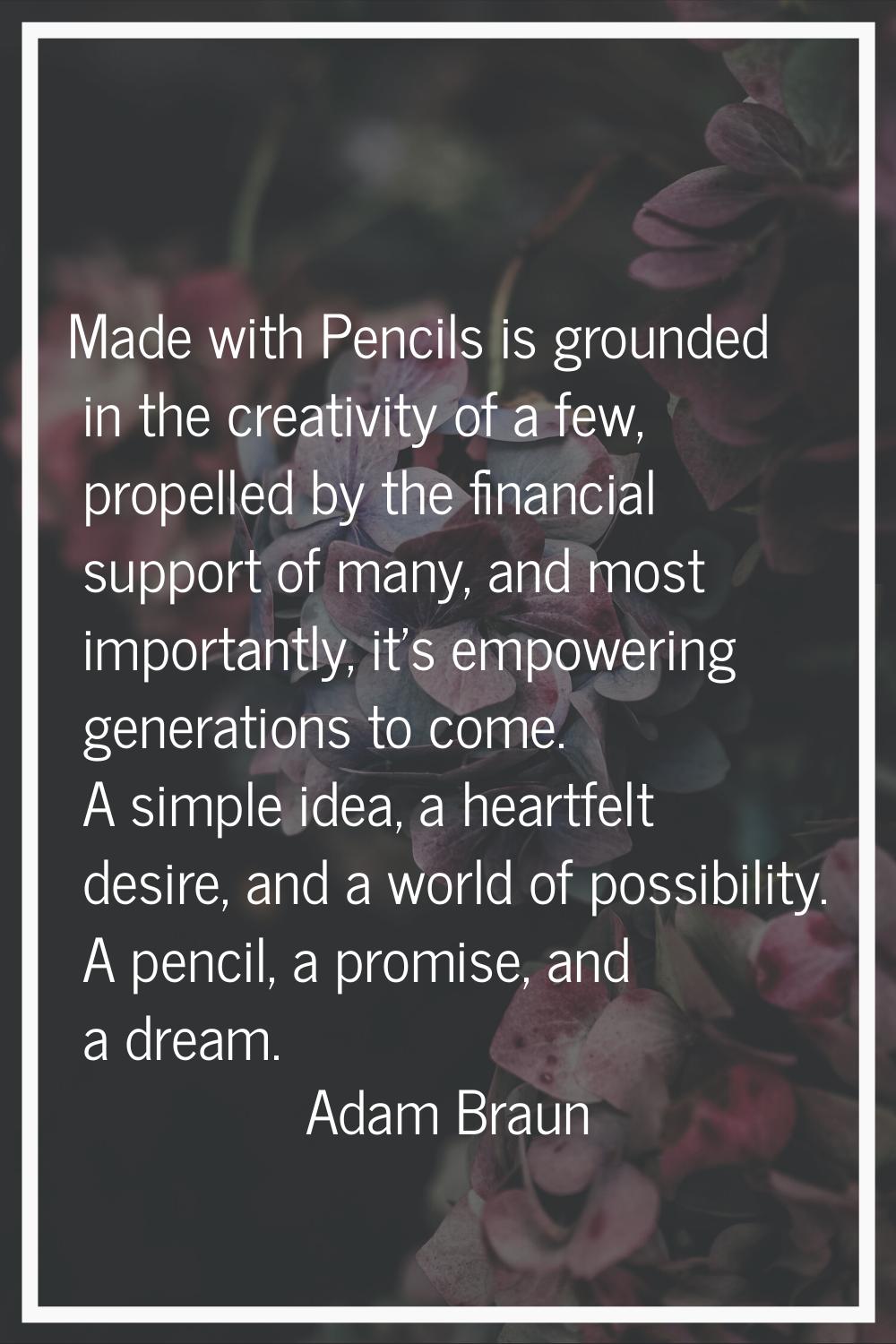 Made with Pencils is grounded in the creativity of a few, propelled by the financial support of man