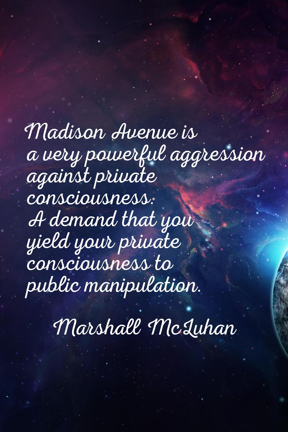 Madison Avenue is a very powerful aggression against private consciousness. A demand that you yield