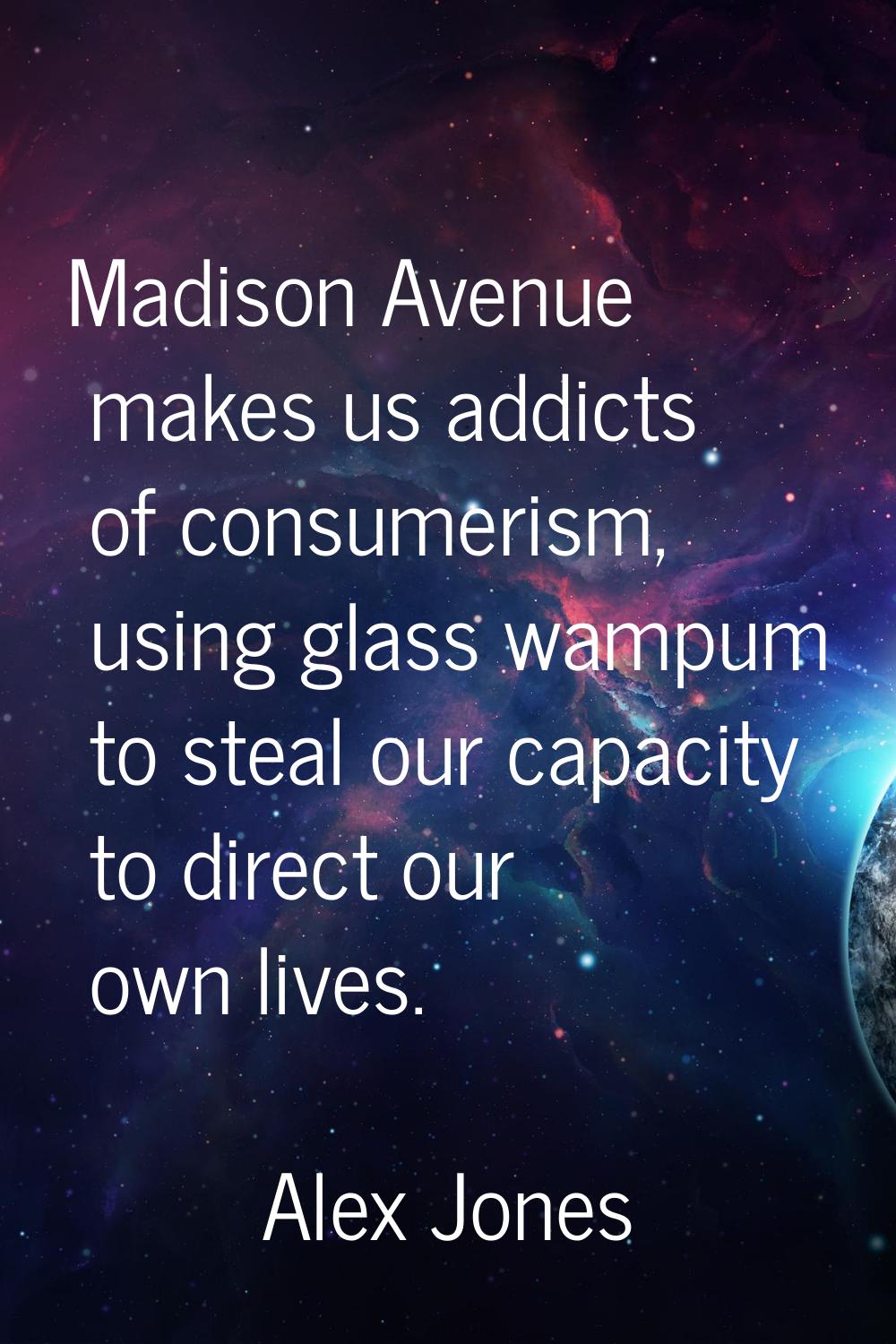 Madison Avenue makes us addicts of consumerism, using glass wampum to steal our capacity to direct 