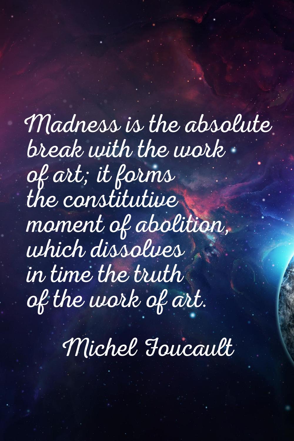Madness is the absolute break with the work of art; it forms the constitutive moment of abolition, 