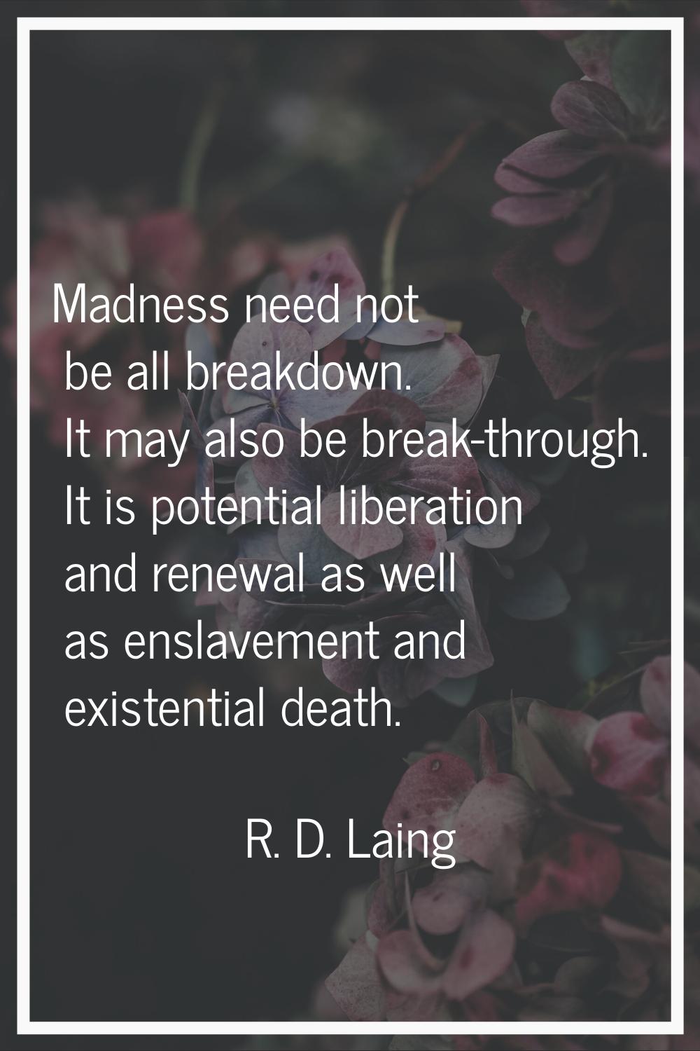 Madness need not be all breakdown. It may also be break-through. It is potential liberation and ren