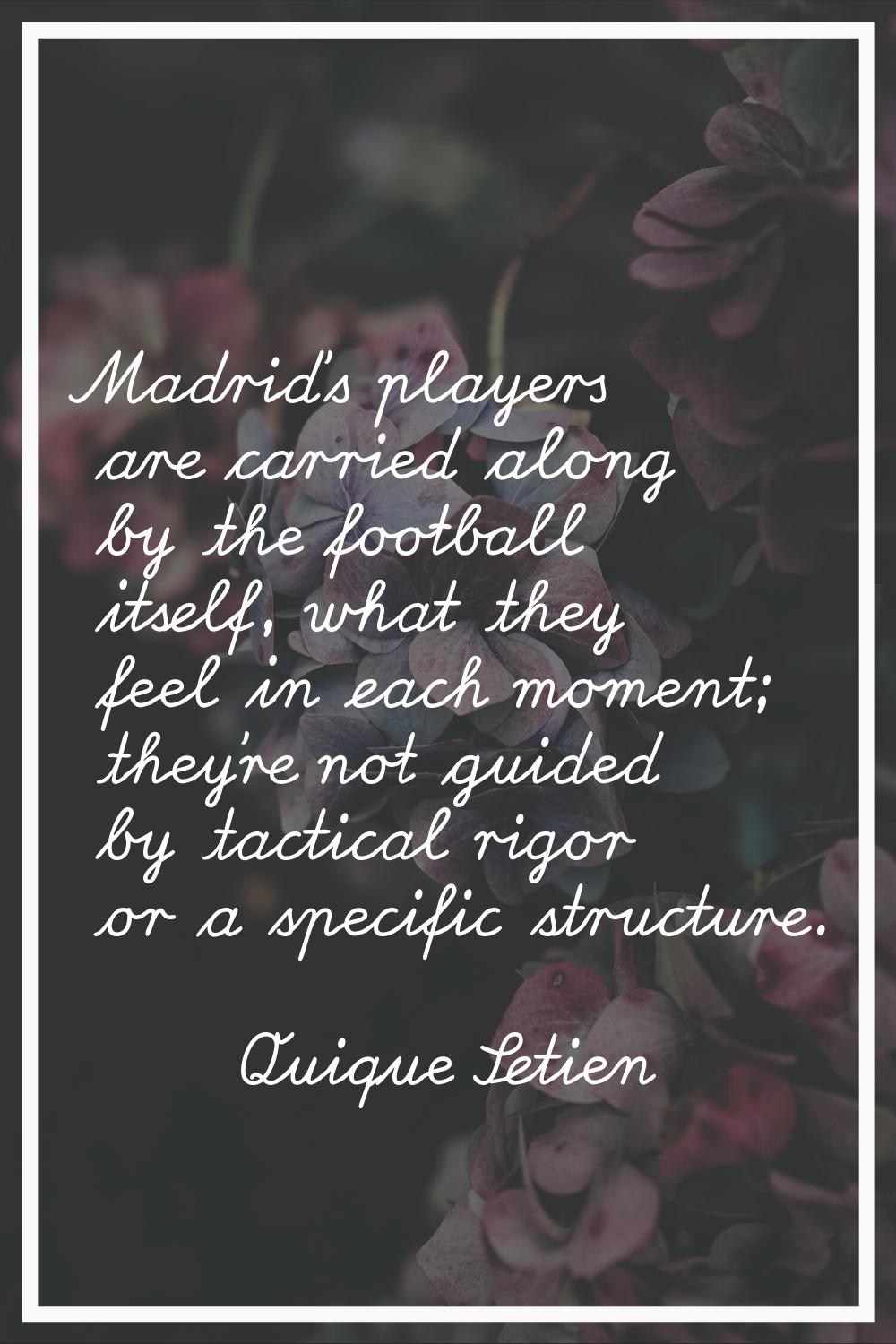 Madrid's players are carried along by the football itself, what they feel in each moment; they're n