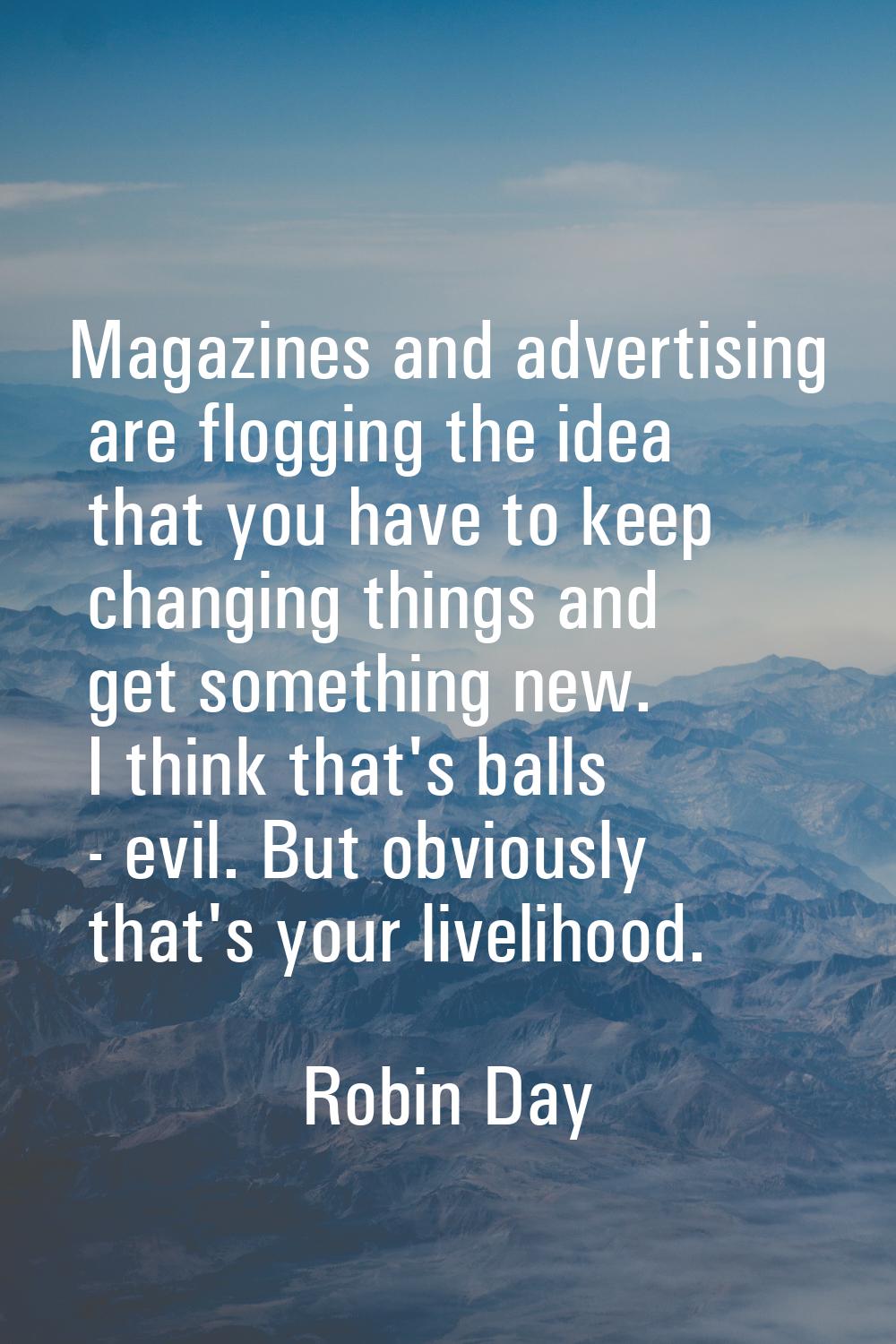 Magazines and advertising are flogging the idea that you have to keep changing things and get somet
