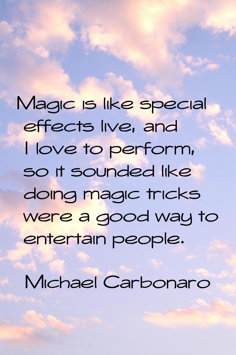 Magic is like special effects live, and I love to perform, so it sounded like doing magic tricks we