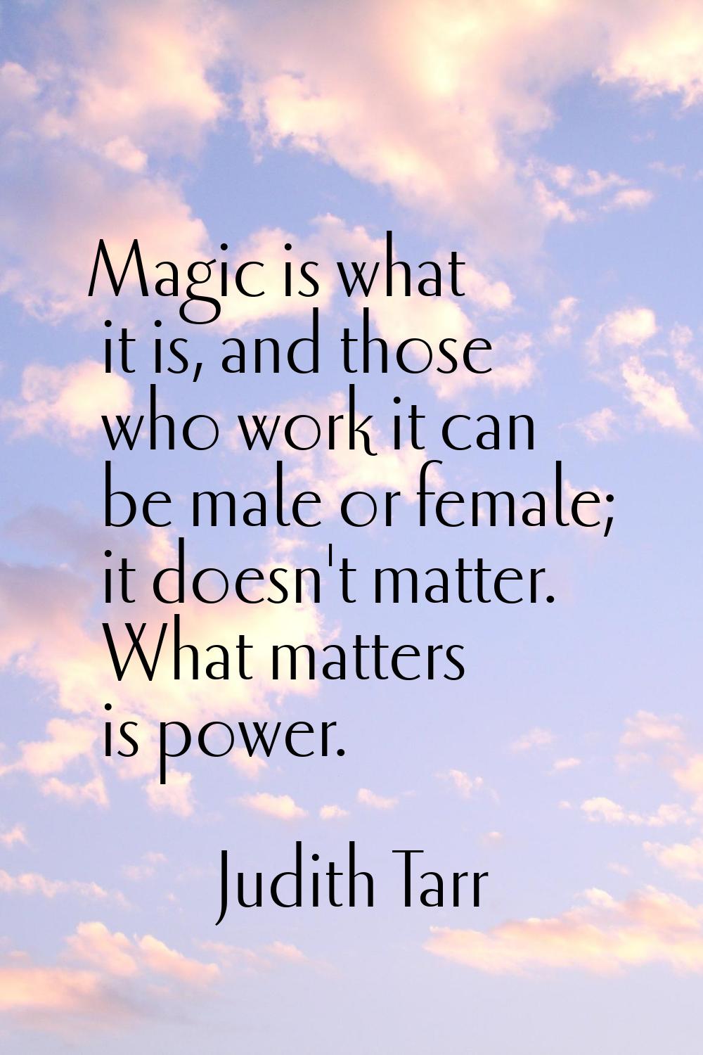 Magic is what it is, and those who work it can be male or female; it doesn't matter. What matters i