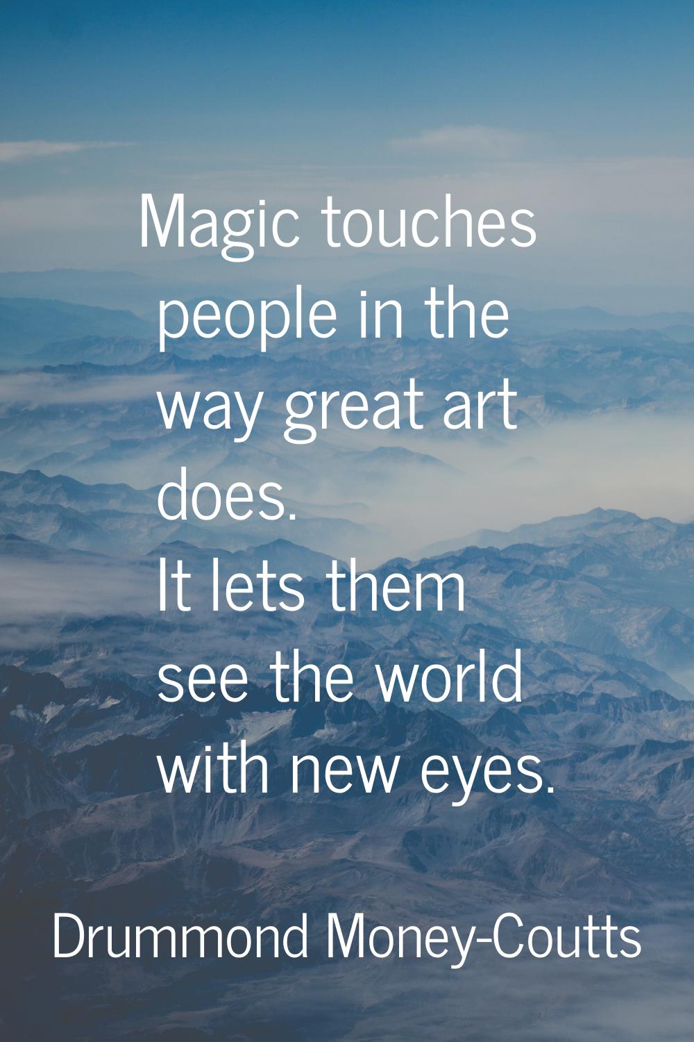 Magic touches people in the way great art does. It lets them see the world with new eyes.
