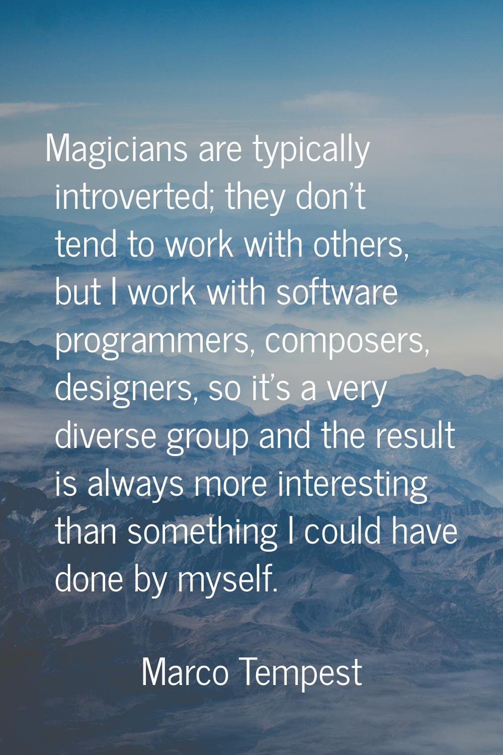 Magicians are typically introverted; they don't tend to work with others, but I work with software 