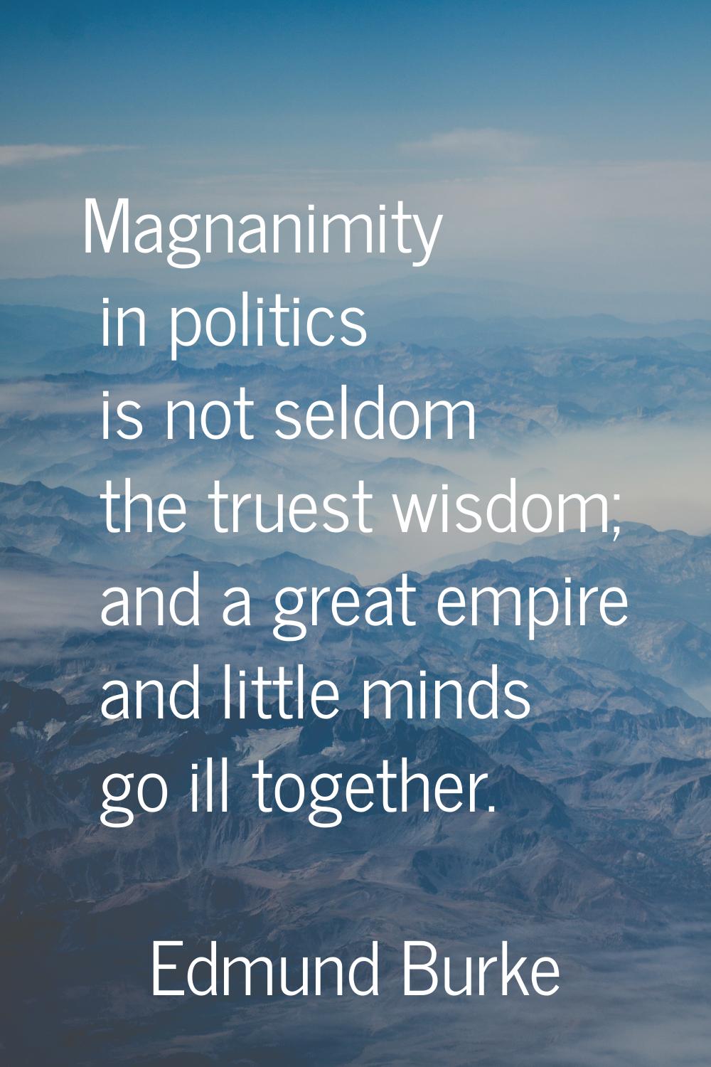 Magnanimity in politics is not seldom the truest wisdom; and a great empire and little minds go ill