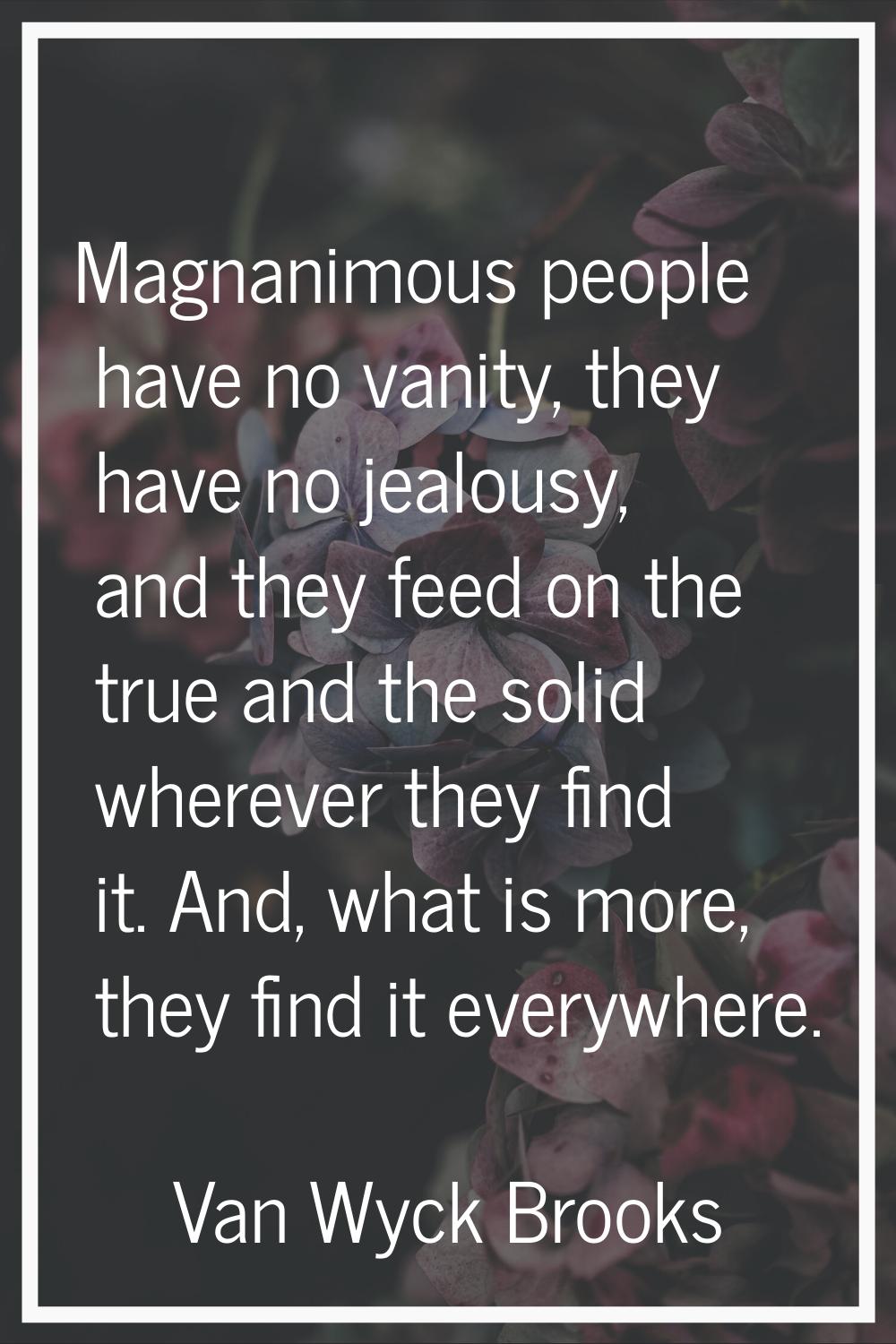 Magnanimous people have no vanity, they have no jealousy, and they feed on the true and the solid w