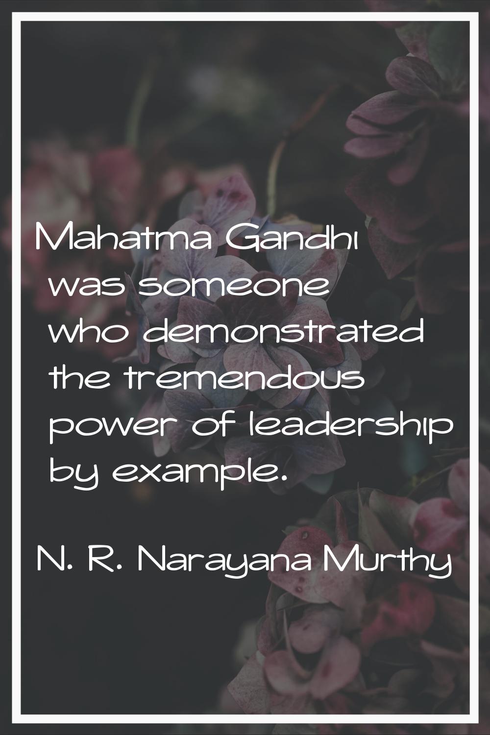 Mahatma Gandhi was someone who demonstrated the tremendous power of leadership by example.