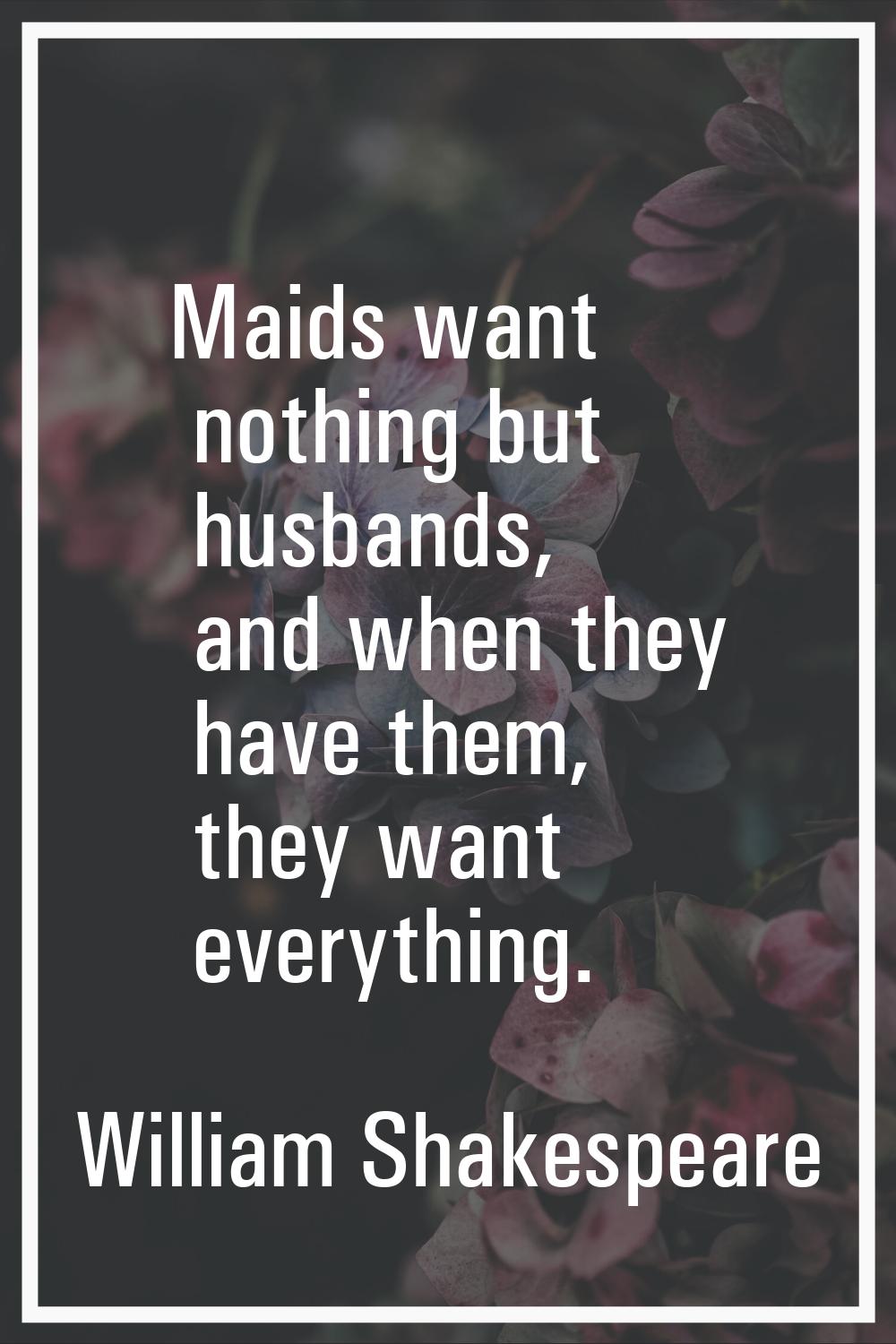 Maids want nothing but husbands, and when they have them, they want everything.