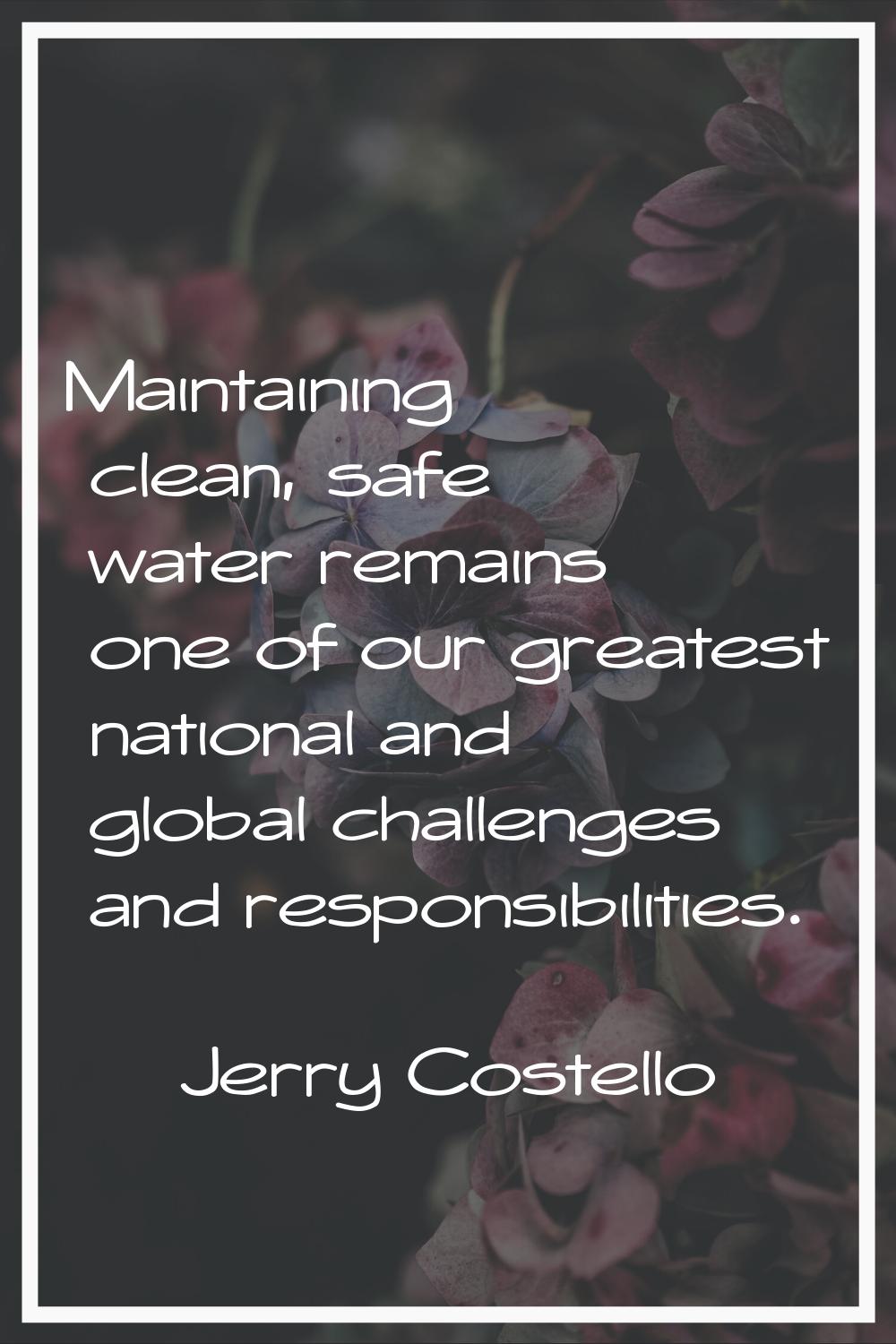 Maintaining clean, safe water remains one of our greatest national and global challenges and respon