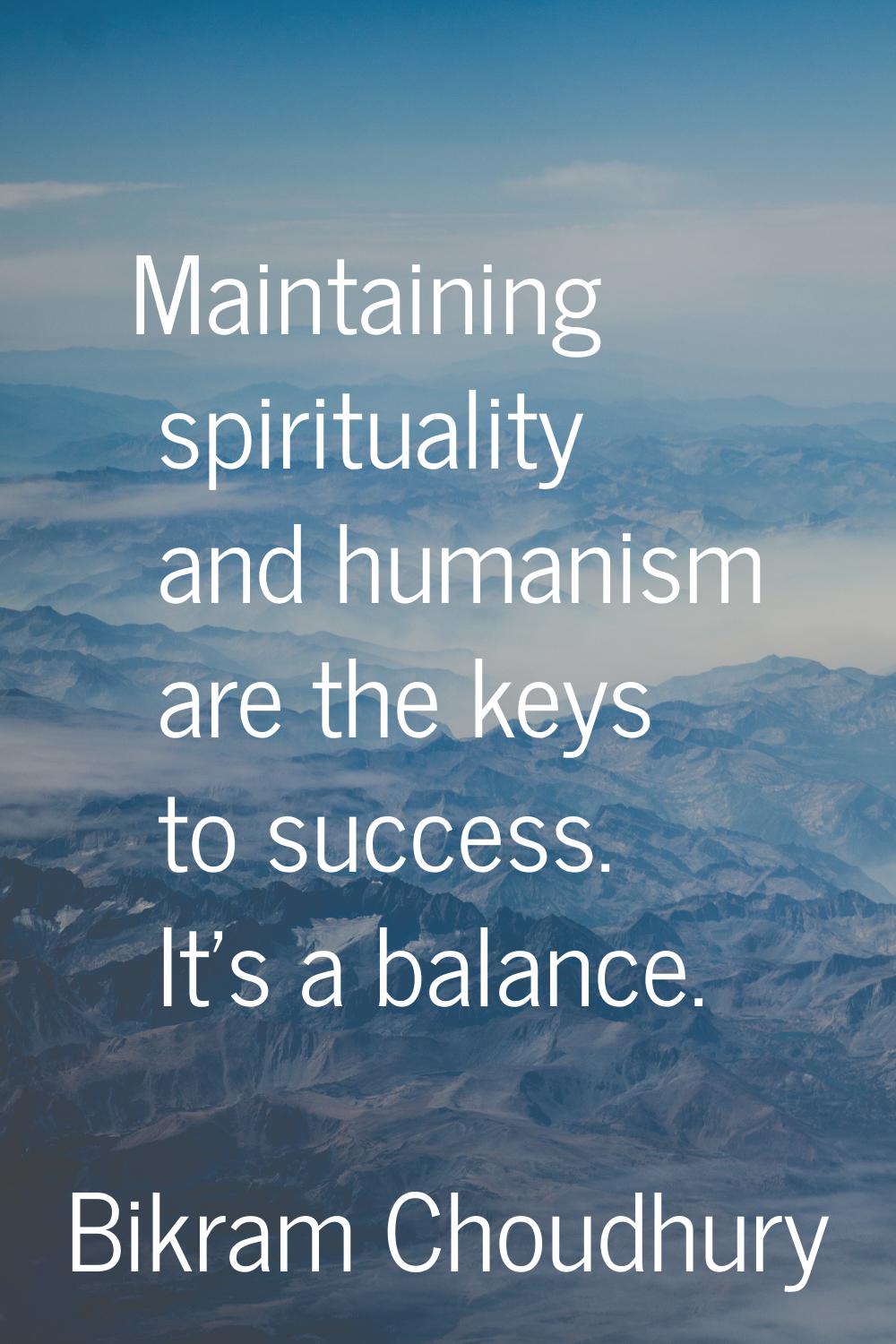 Maintaining spirituality and humanism are the keys to success. It's a balance.