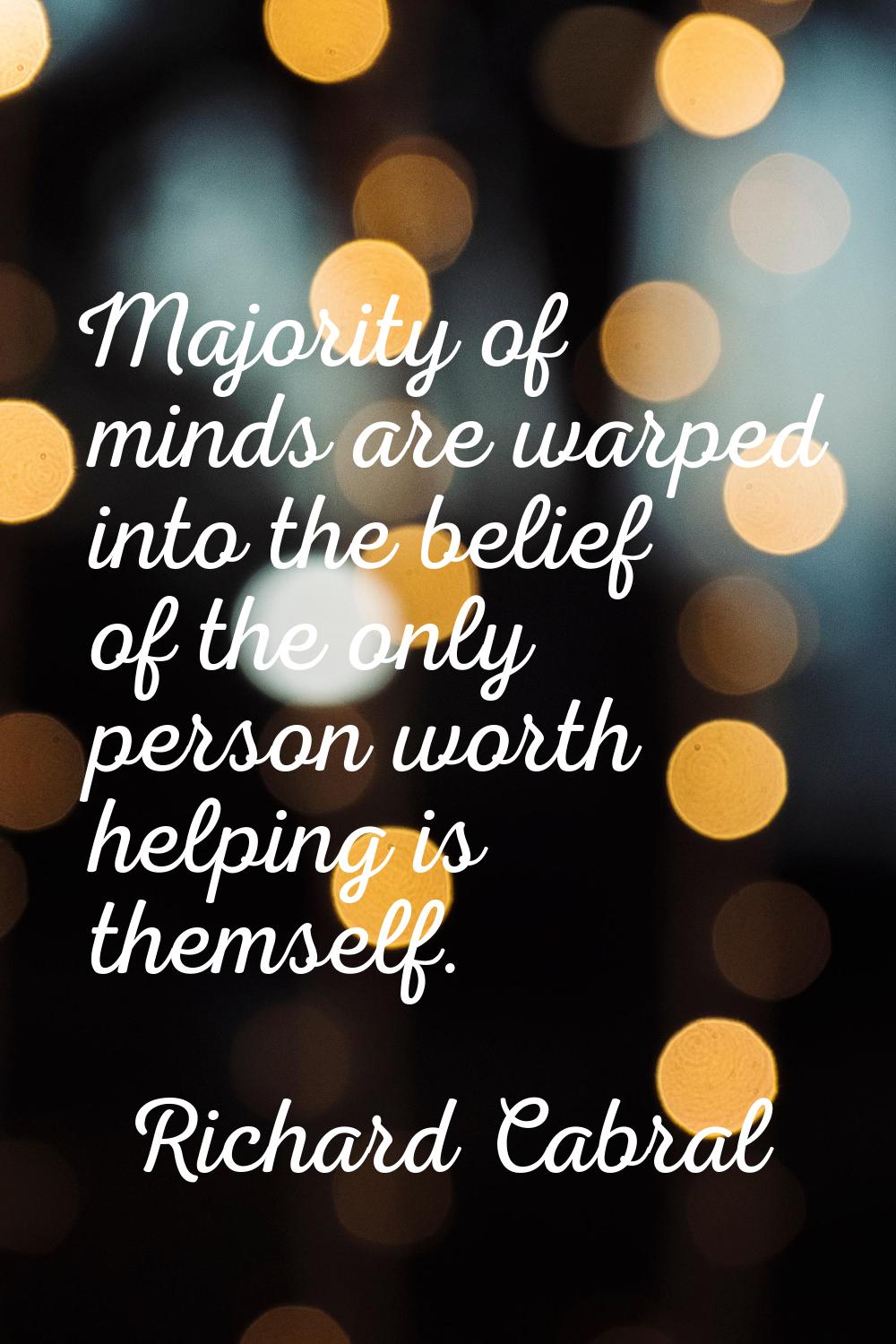 Majority of minds are warped into the belief of the only person worth helping is themself.