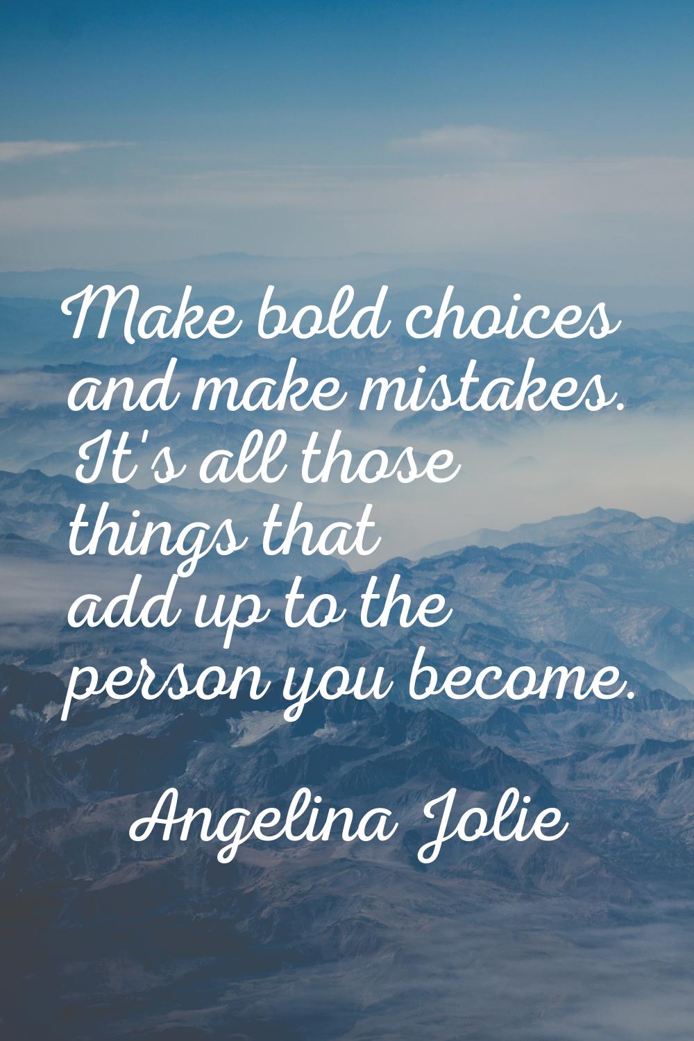 Make bold choices and make mistakes. It's all those things that add up to the person you become.