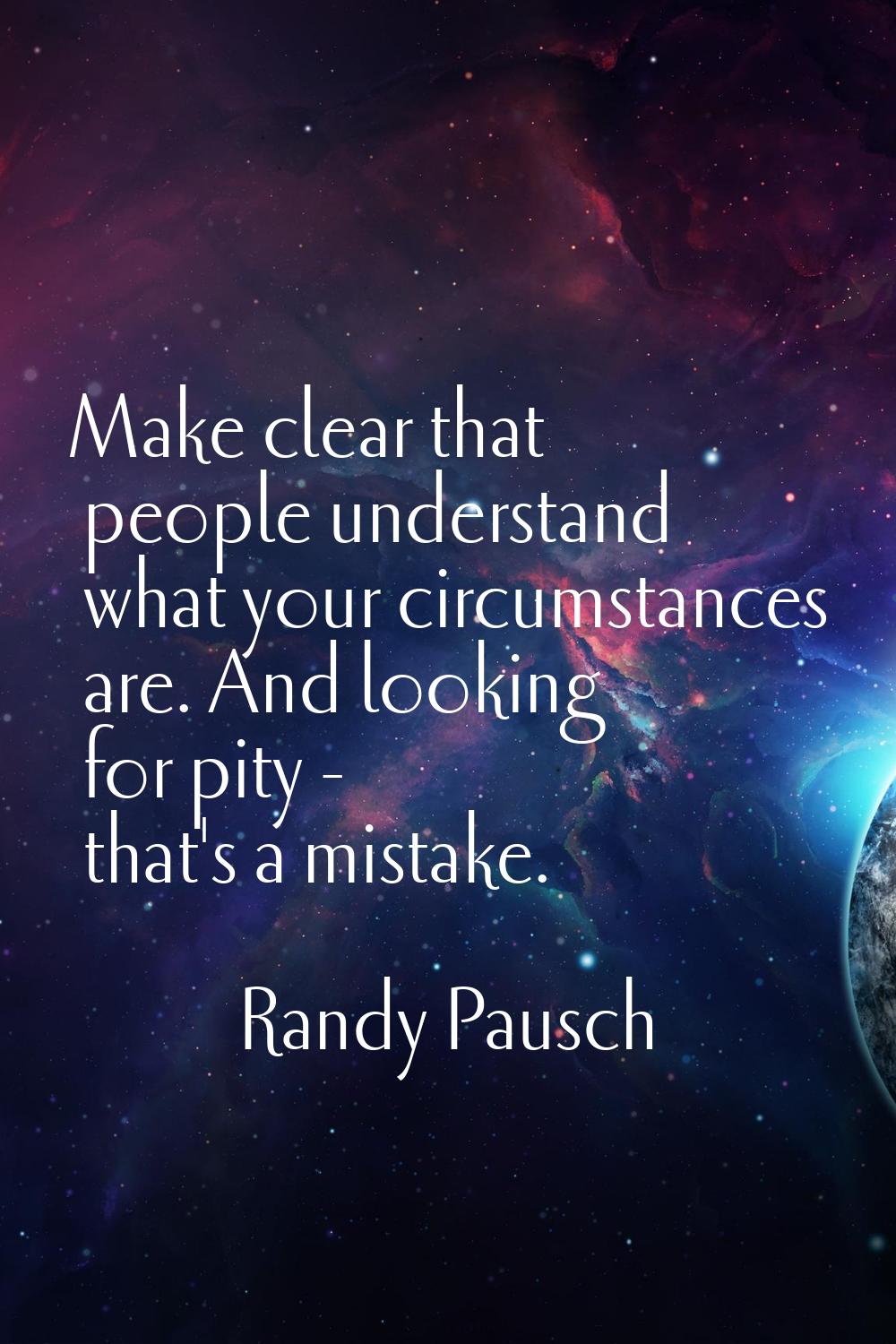 Make clear that people understand what your circumstances are. And looking for pity - that's a mist