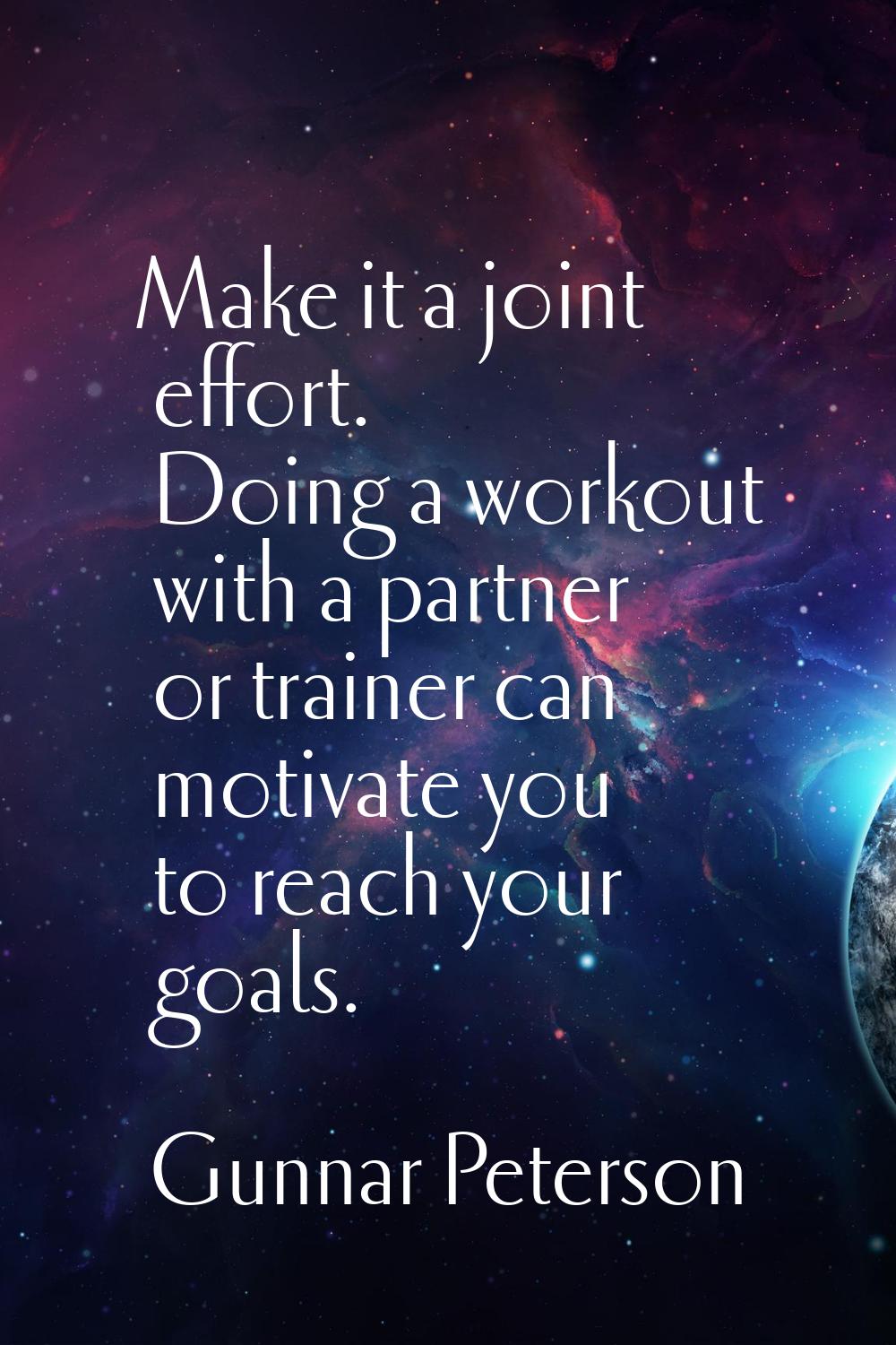 Make it a joint effort. Doing a workout with a partner or trainer can motivate you to reach your go