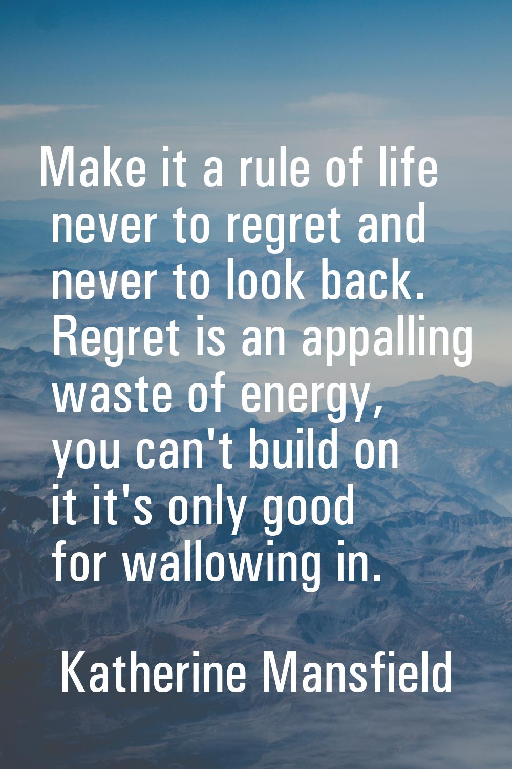 Make it a rule of life never to regret and never to look back. Regret is an appalling waste of ener