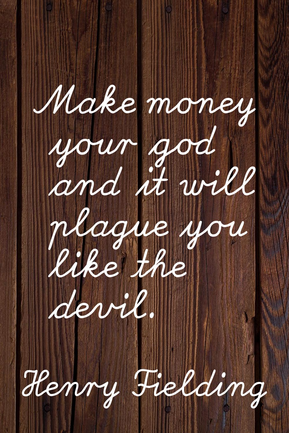 Make money your god and it will plague you like the devil.