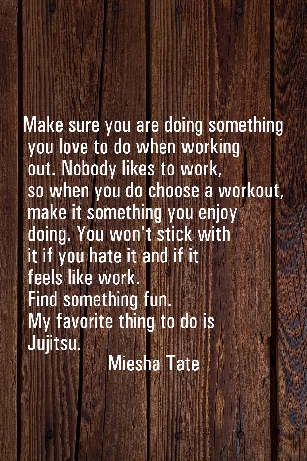 Make sure you are doing something you love to do when working out. Nobody likes to work, so when yo