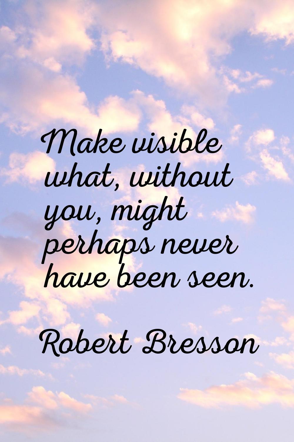 Make visible what, without you, might perhaps never have been seen.