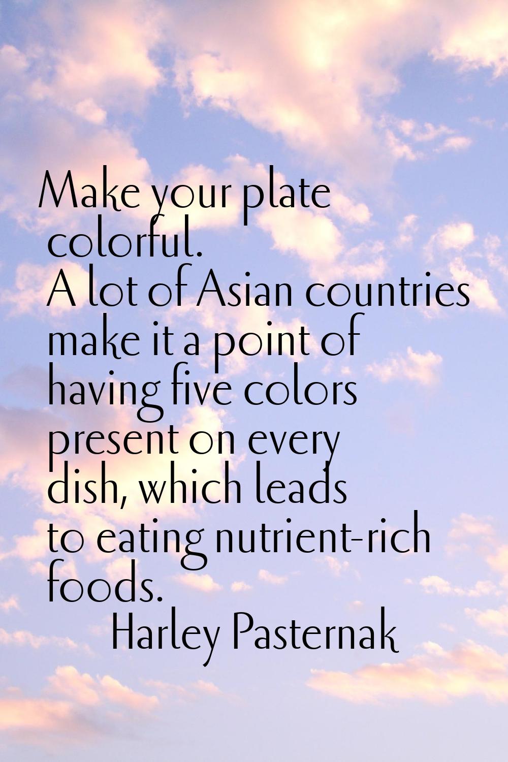 Make your plate colorful. A lot of Asian countries make it a point of having five colors present on