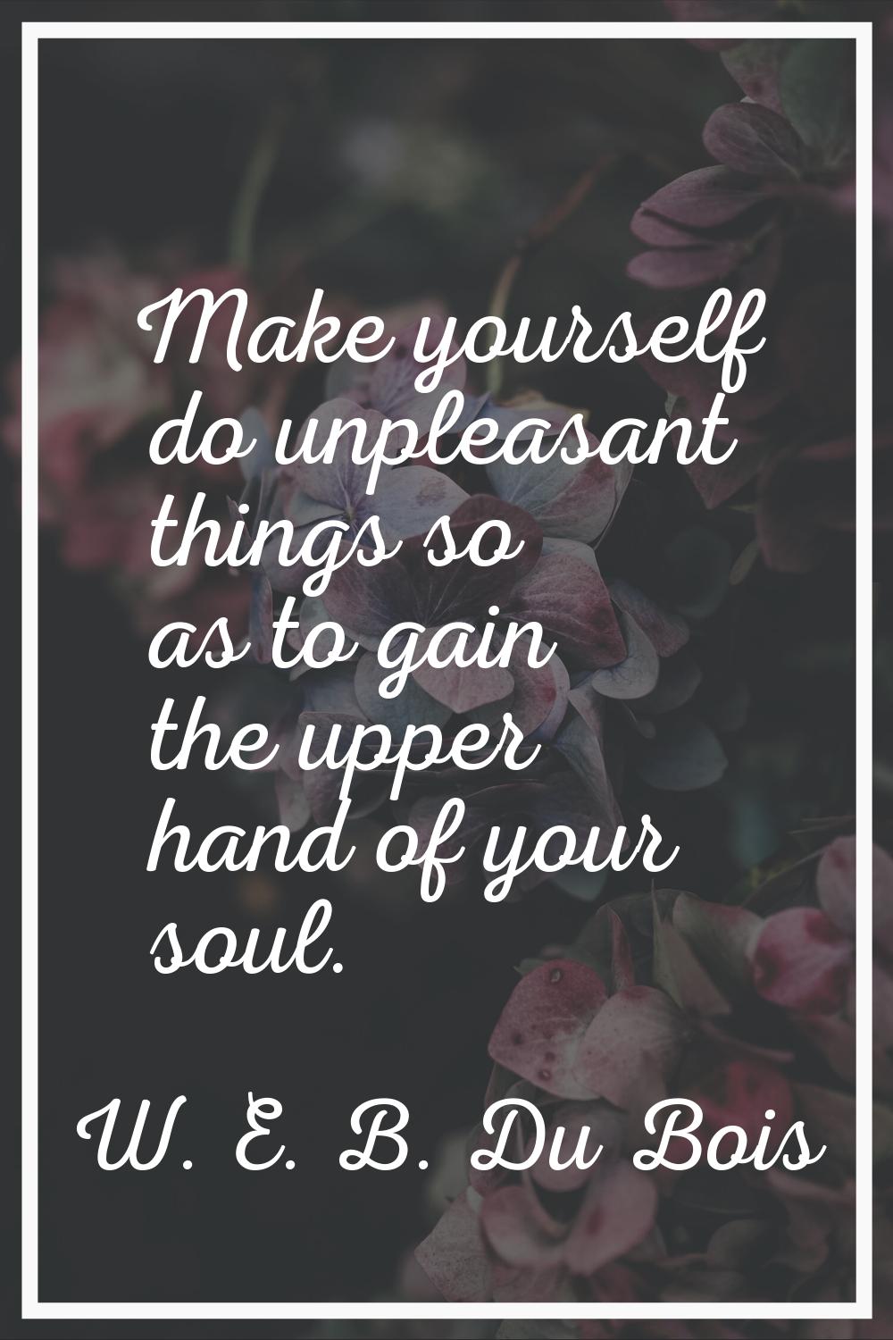 Make yourself do unpleasant things so as to gain the upper hand of your soul.