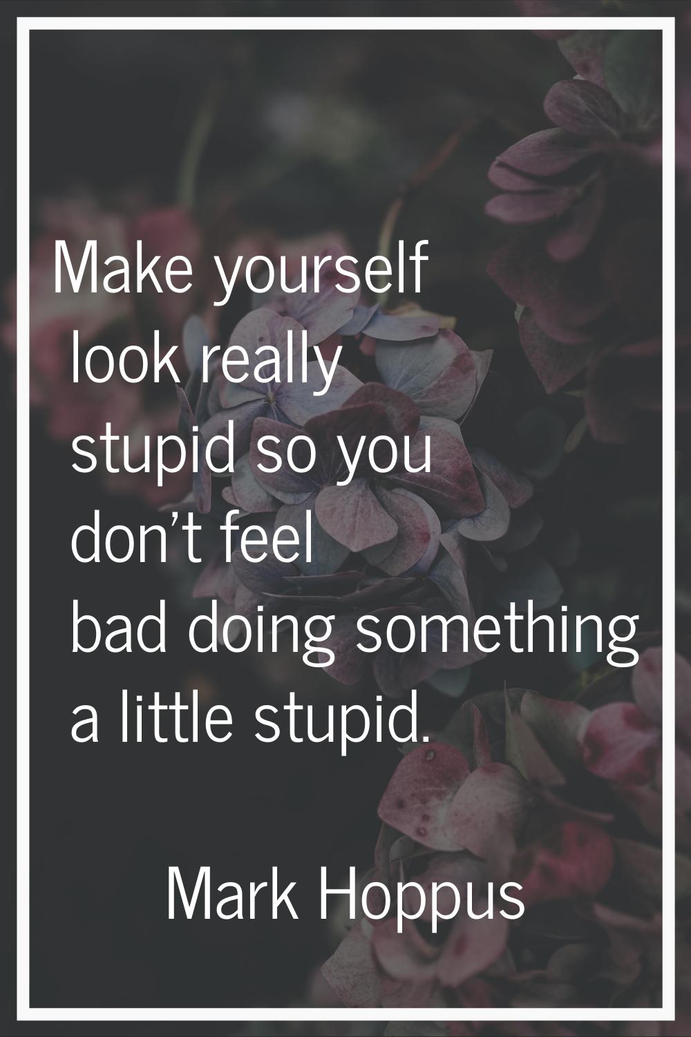 Make yourself look really stupid so you don't feel bad doing something a little stupid.