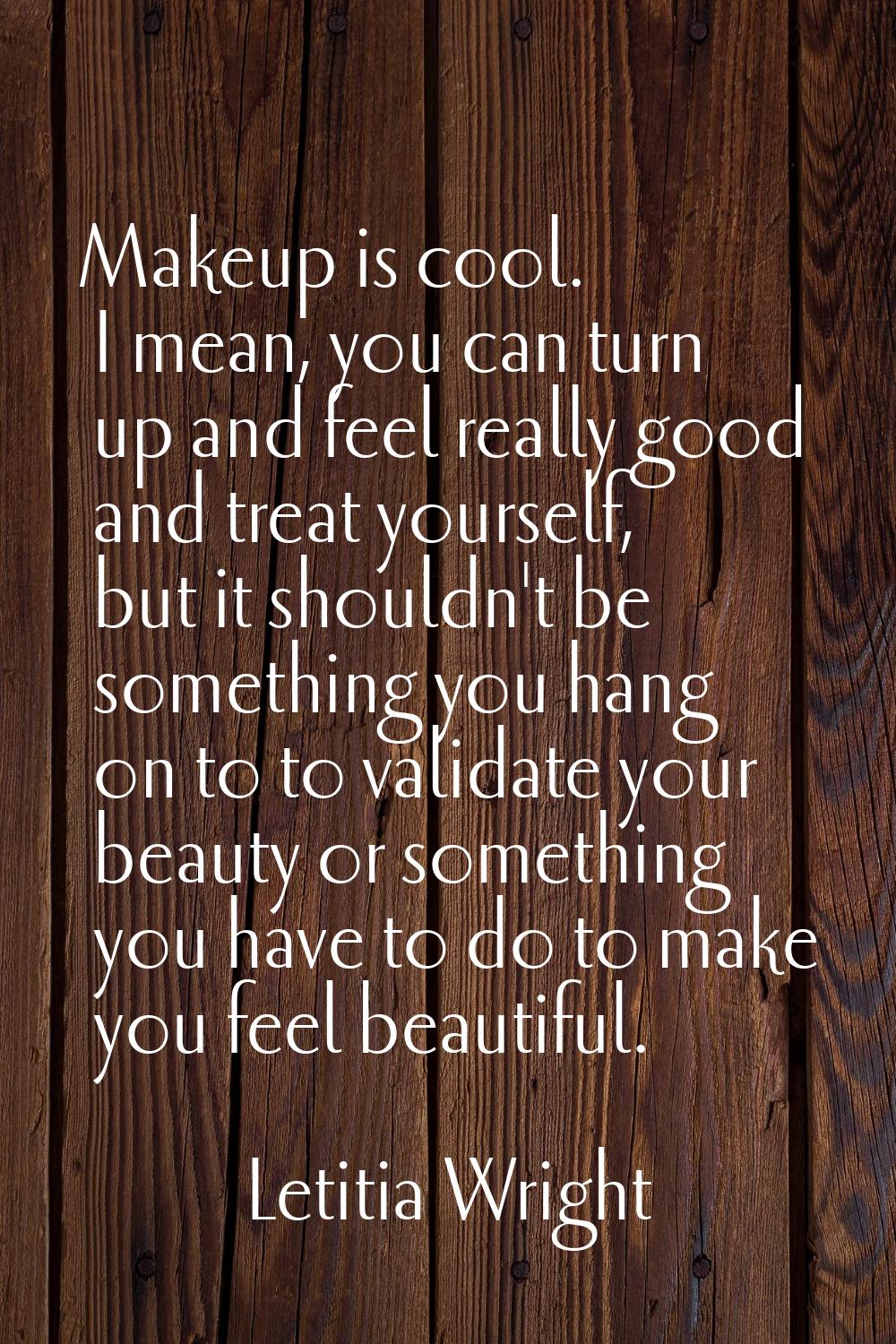 Makeup is cool. I mean, you can turn up and feel really good and treat yourself, but it shouldn't b