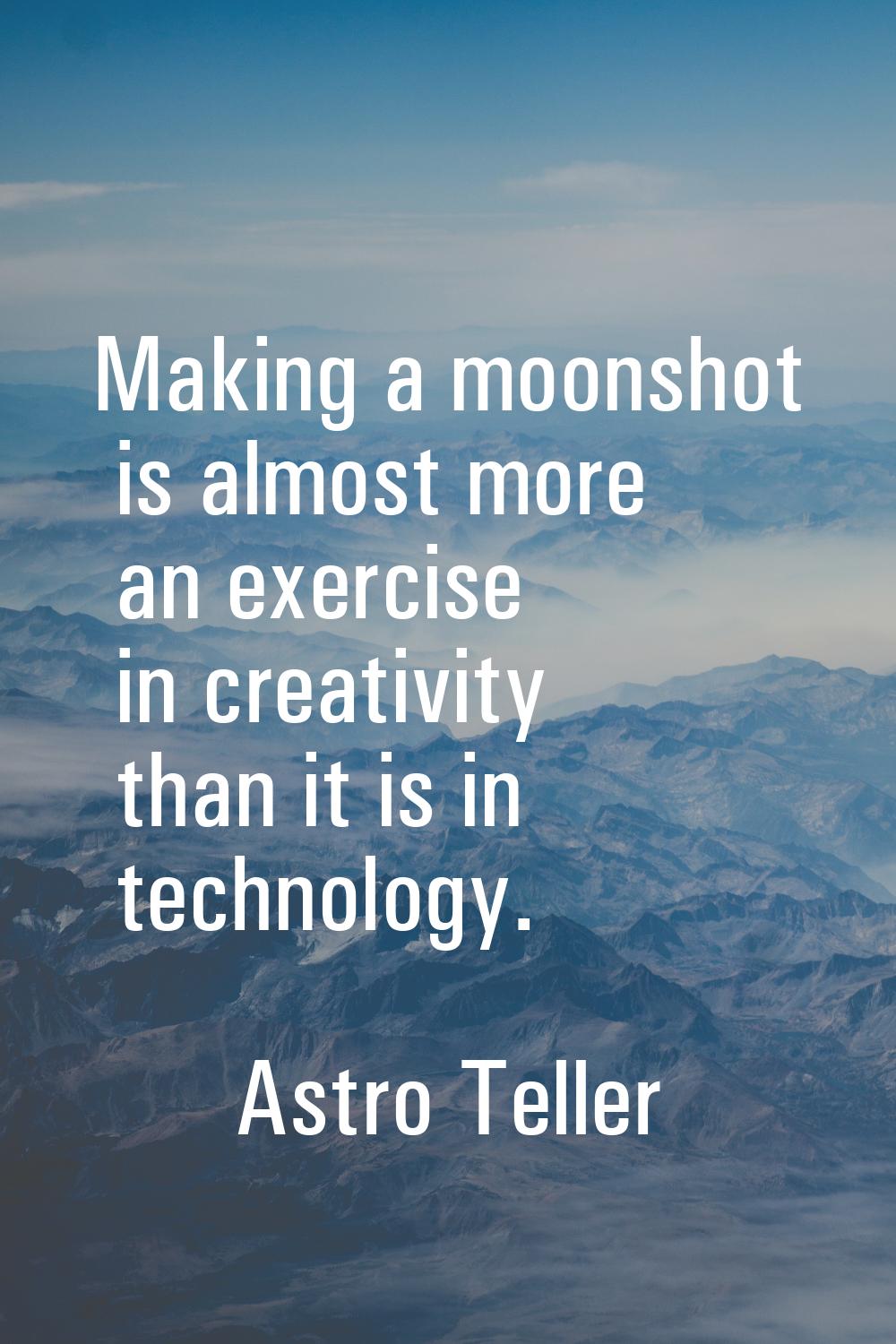Making a moonshot is almost more an exercise in creativity than it is in technology.